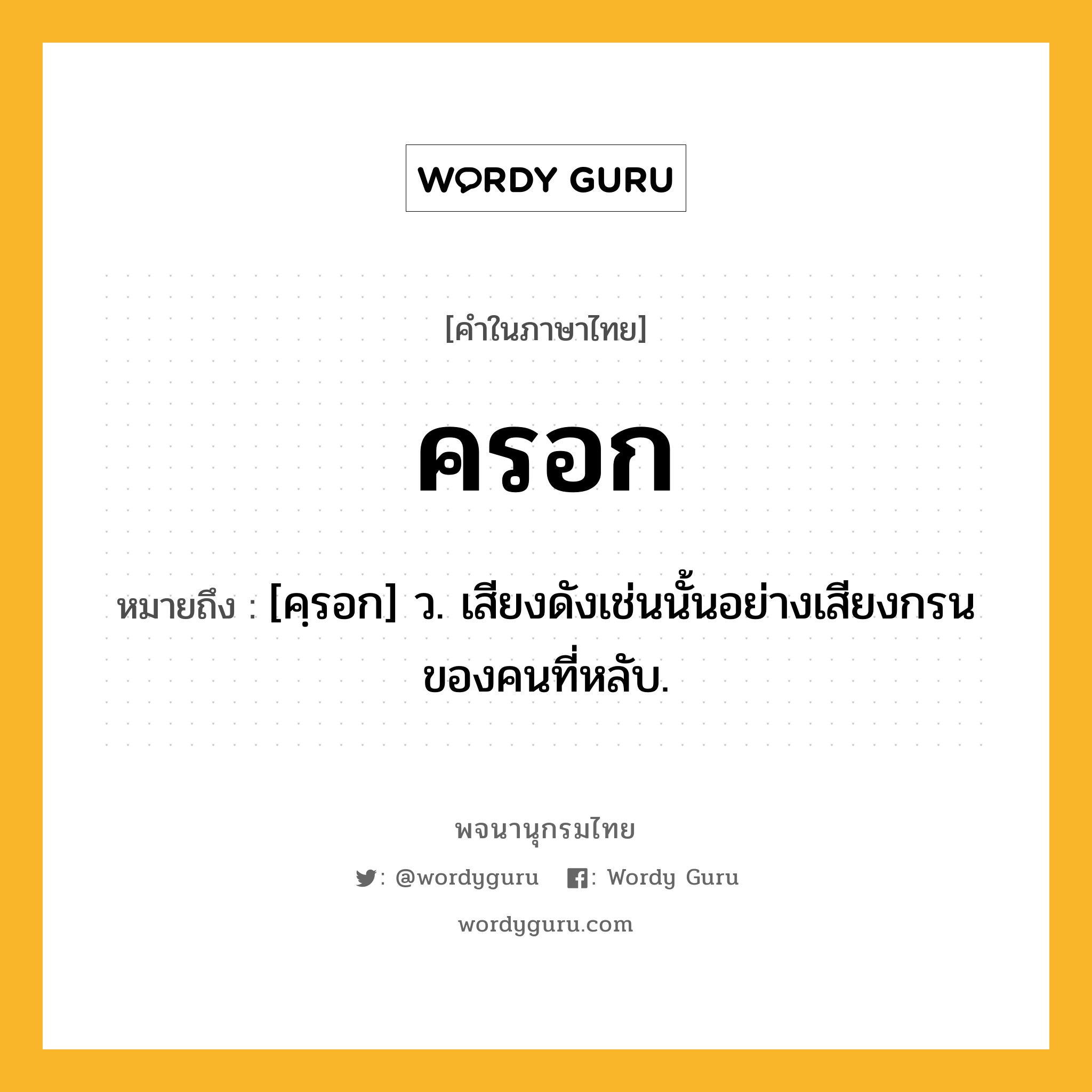 ครอก ความหมาย หมายถึงอะไร?, คำในภาษาไทย ครอก หมายถึง [คฺรอก] ว. เสียงดังเช่นนั้นอย่างเสียงกรนของคนที่หลับ.