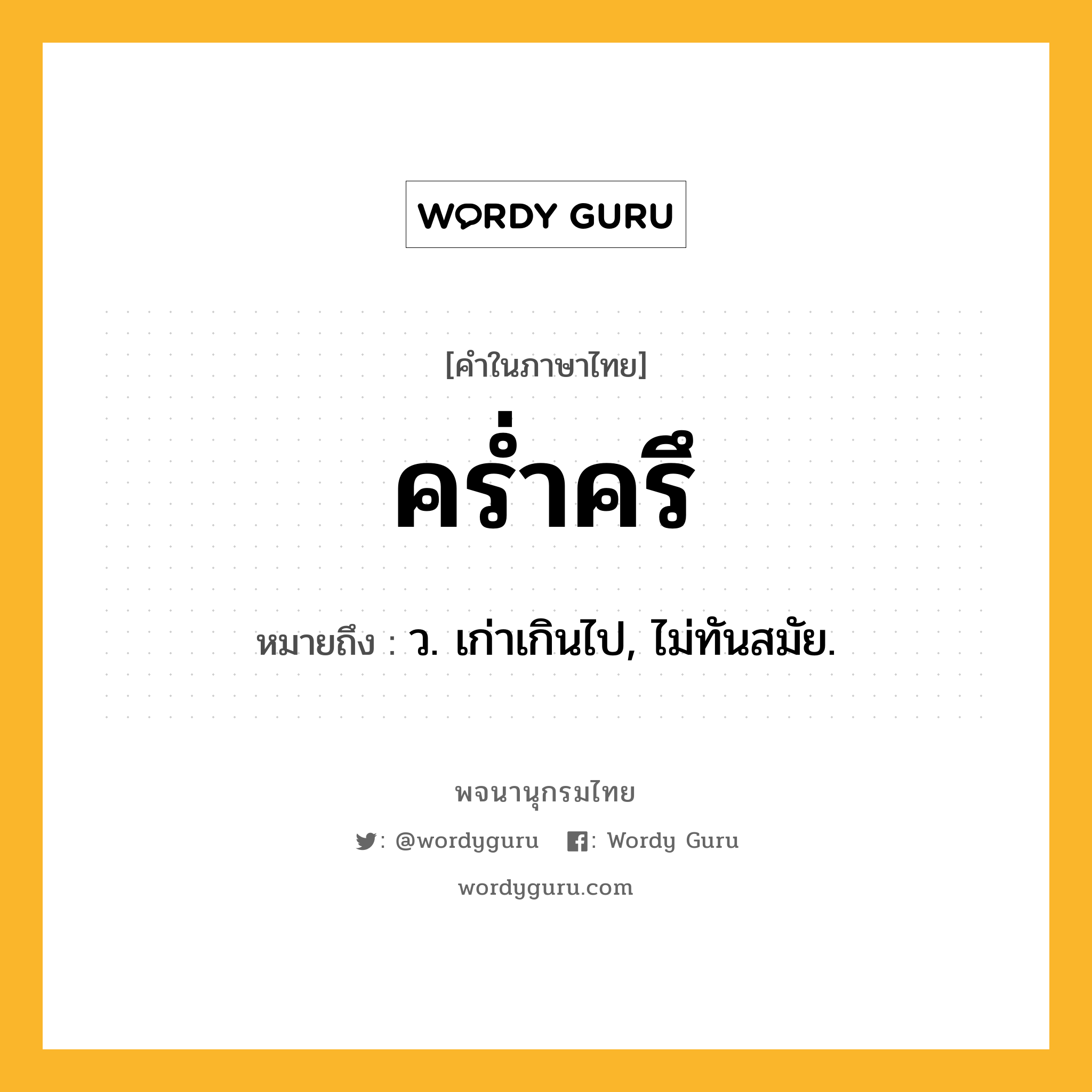 คร่ำครึ ความหมาย หมายถึงอะไร?, คำในภาษาไทย คร่ำครึ หมายถึง ว. เก่าเกินไป, ไม่ทันสมัย.