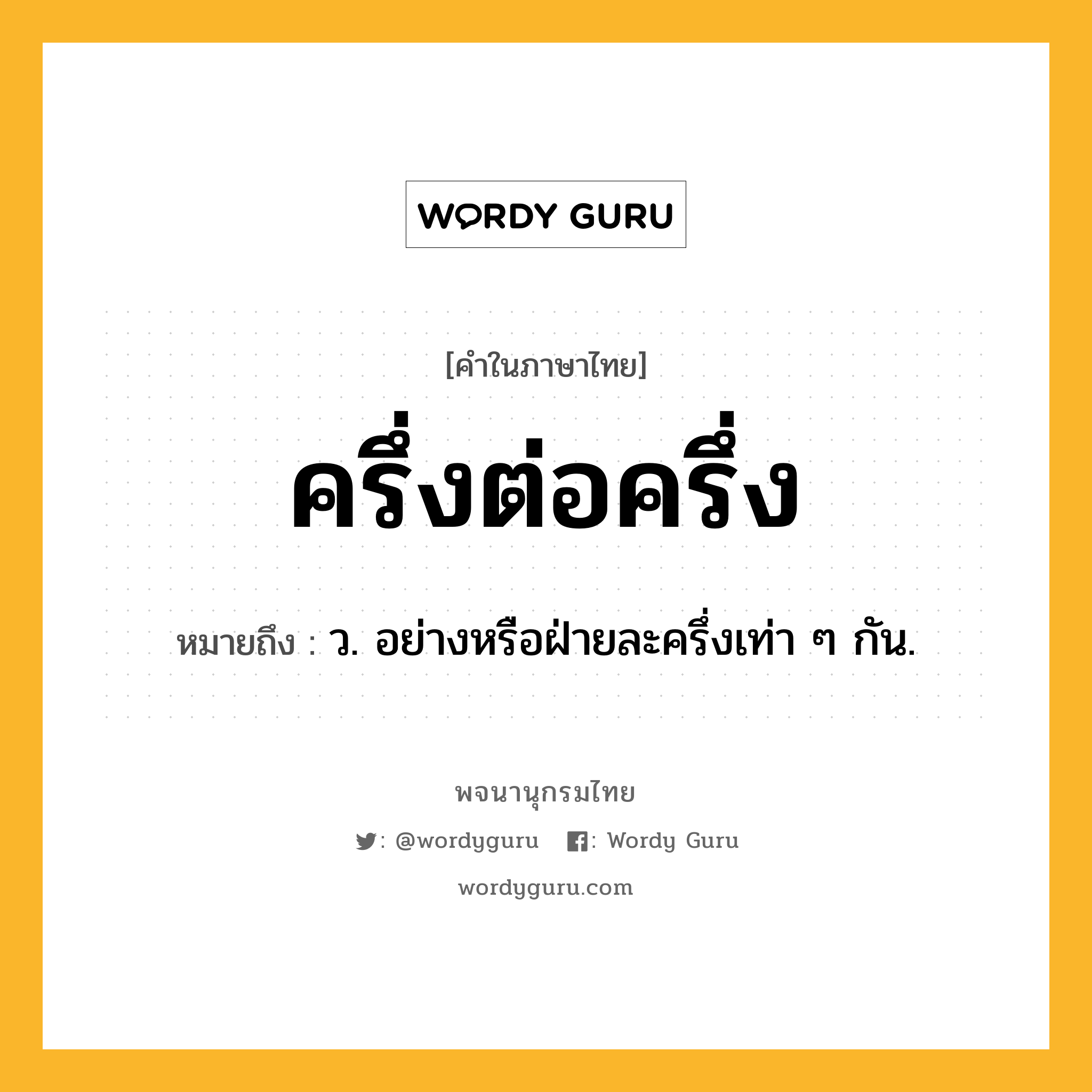ครึ่งต่อครึ่ง หมายถึงอะไร?, คำในภาษาไทย ครึ่งต่อครึ่ง หมายถึง ว. อย่างหรือฝ่ายละครึ่งเท่า ๆ กัน.
