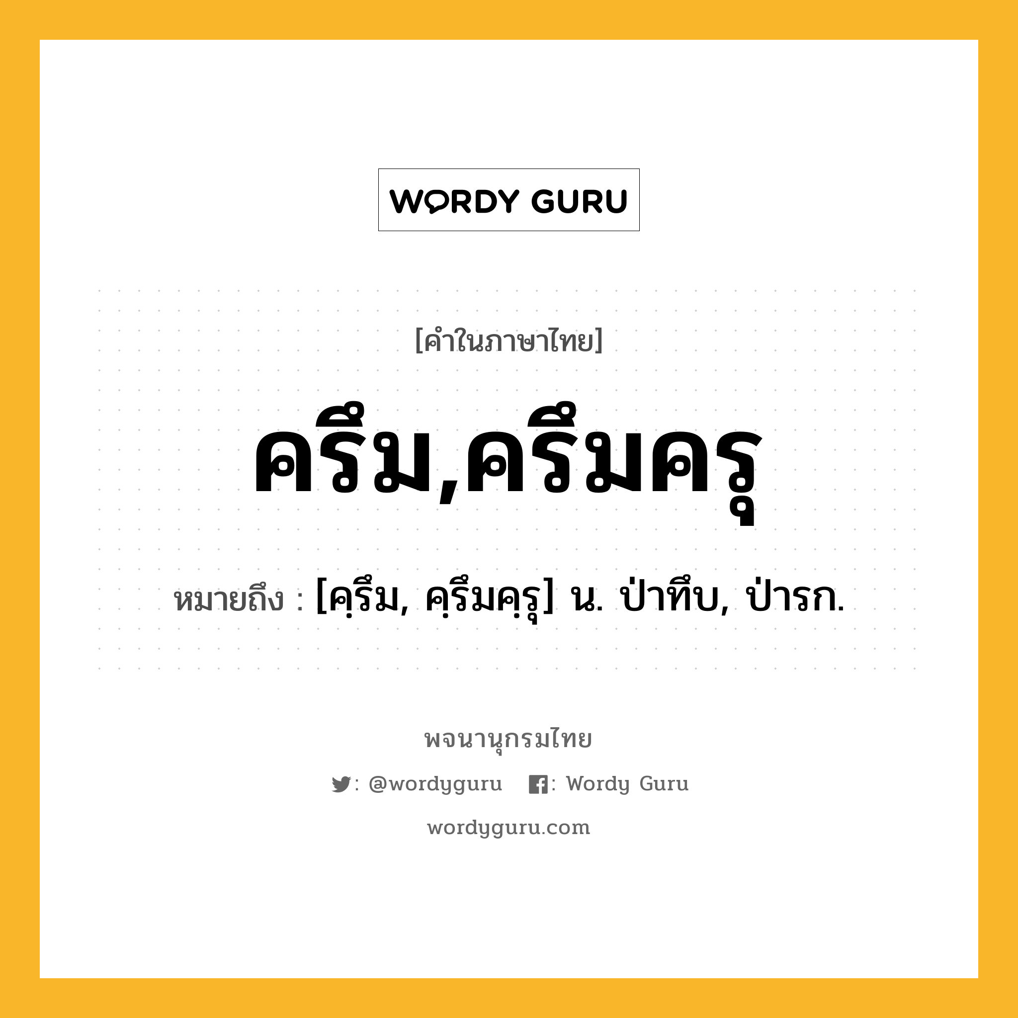 ครึม,ครึมครุ หมายถึงอะไร?, คำในภาษาไทย ครึม,ครึมครุ หมายถึง [คฺรึม, คฺรึมคฺรุ] น. ป่าทึบ, ป่ารก.