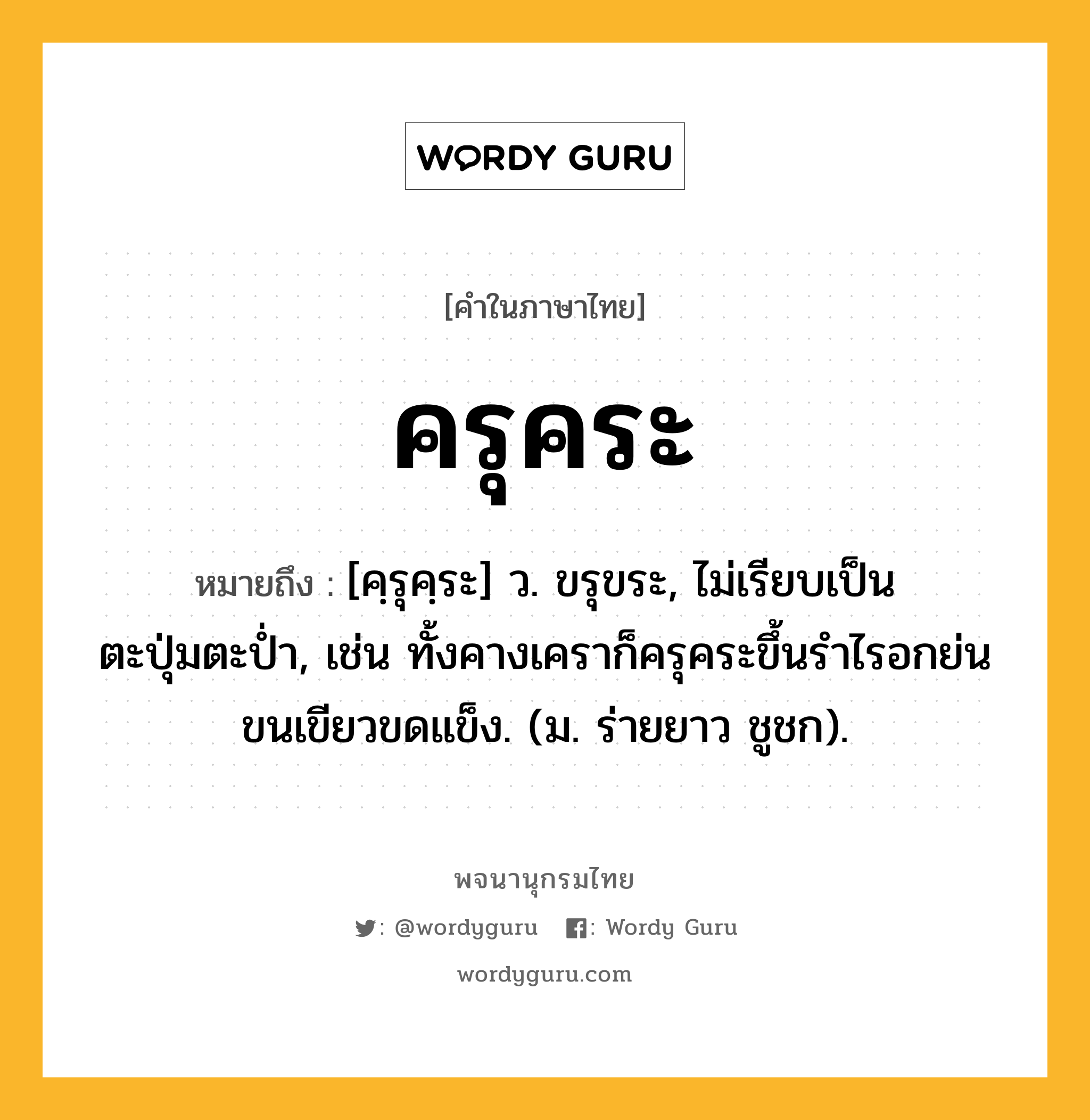 ครุคระ ความหมาย หมายถึงอะไร?, คำในภาษาไทย ครุคระ หมายถึง [คฺรุคฺระ] ว. ขรุขระ, ไม่เรียบเป็นตะปุ่มตะป่ำ, เช่น ทั้งคางเคราก็ครุคระขึ้นรำไรอกย่นขนเขียวขดแข็ง. (ม. ร่ายยาว ชูชก).