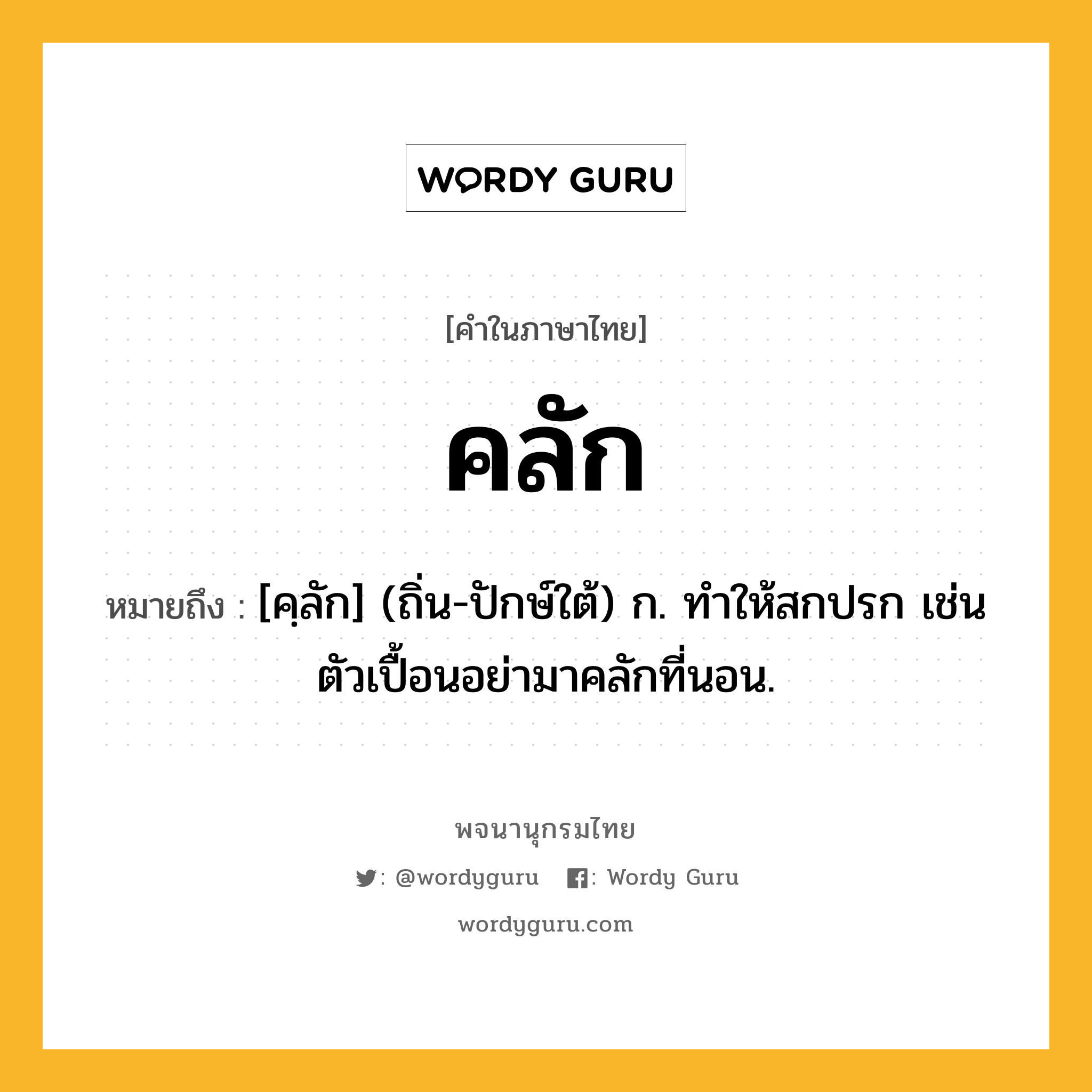 คลัก ความหมาย หมายถึงอะไร?, คำในภาษาไทย คลัก หมายถึง [คฺลัก] (ถิ่น-ปักษ์ใต้) ก. ทำให้สกปรก เช่น ตัวเปื้อนอย่ามาคลักที่นอน.