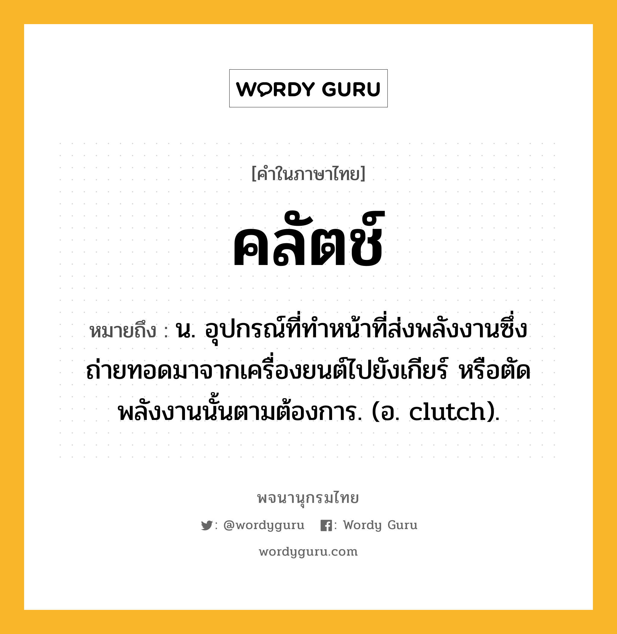 คลัตช์ ความหมาย หมายถึงอะไร?, คำในภาษาไทย คลัตช์ หมายถึง น. อุปกรณ์ที่ทําหน้าที่ส่งพลังงานซึ่งถ่ายทอดมาจากเครื่องยนต์ไปยังเกียร์ หรือตัดพลังงานนั้นตามต้องการ. (อ. clutch).