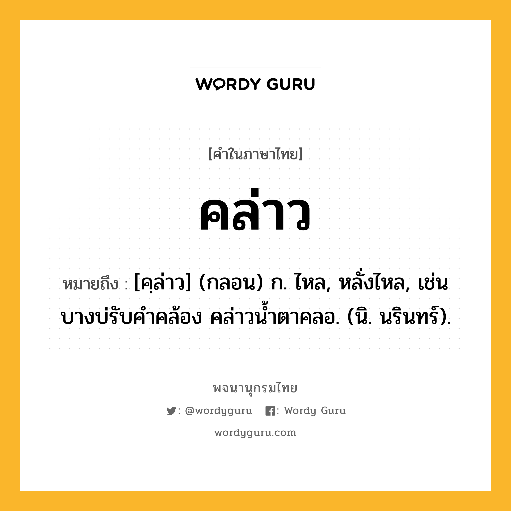 คล่าว หมายถึงอะไร?, คำในภาษาไทย คล่าว หมายถึง [คฺล่าว] (กลอน) ก. ไหล, หลั่งไหล, เช่น บางบ่รับคำคล้อง คล่าวน้ำตาคลอ. (นิ. นรินทร์).