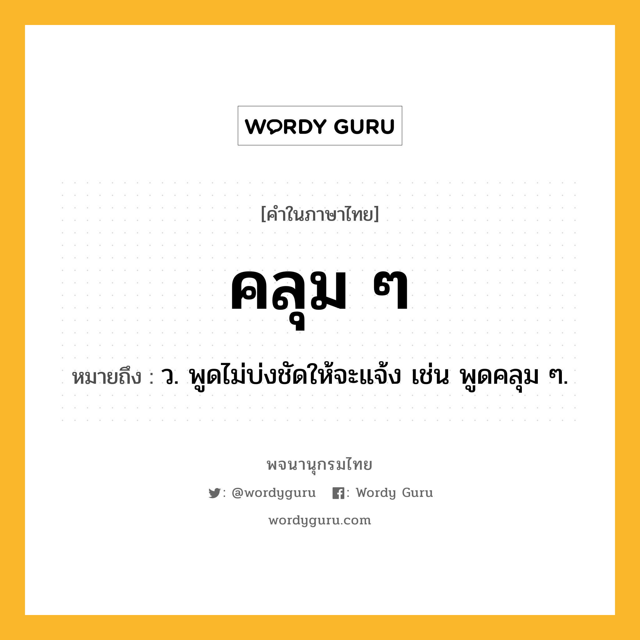 คลุม ๆ ความหมาย หมายถึงอะไร?, คำในภาษาไทย คลุม ๆ หมายถึง ว. พูดไม่บ่งชัดให้จะแจ้ง เช่น พูดคลุม ๆ.