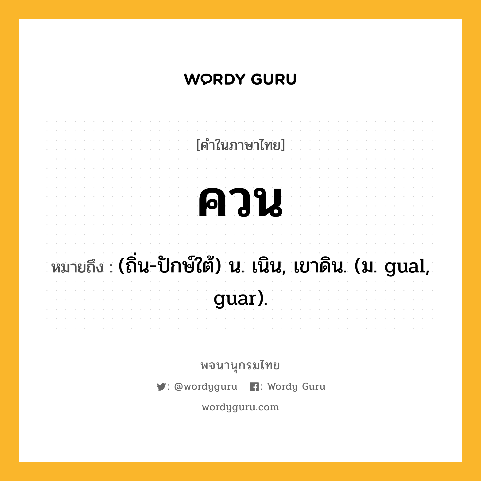 ควน หมายถึงอะไร?, คำในภาษาไทย ควน หมายถึง (ถิ่น-ปักษ์ใต้) น. เนิน, เขาดิน. (ม. gual, guar).