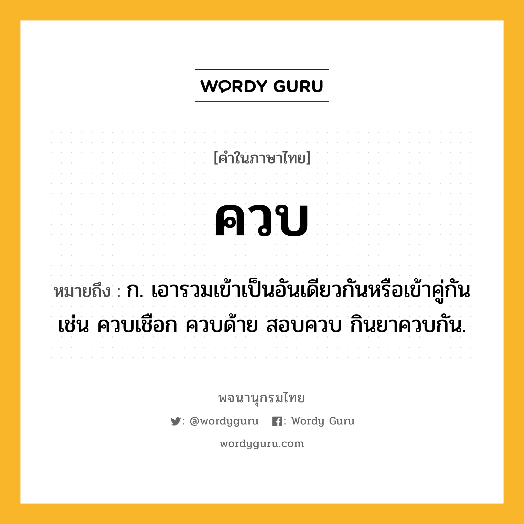 ควบ ความหมาย หมายถึงอะไร?, คำในภาษาไทย ควบ หมายถึง ก. เอารวมเข้าเป็นอันเดียวกันหรือเข้าคู่กัน เช่น ควบเชือก ควบด้าย สอบควบ กินยาควบกัน.