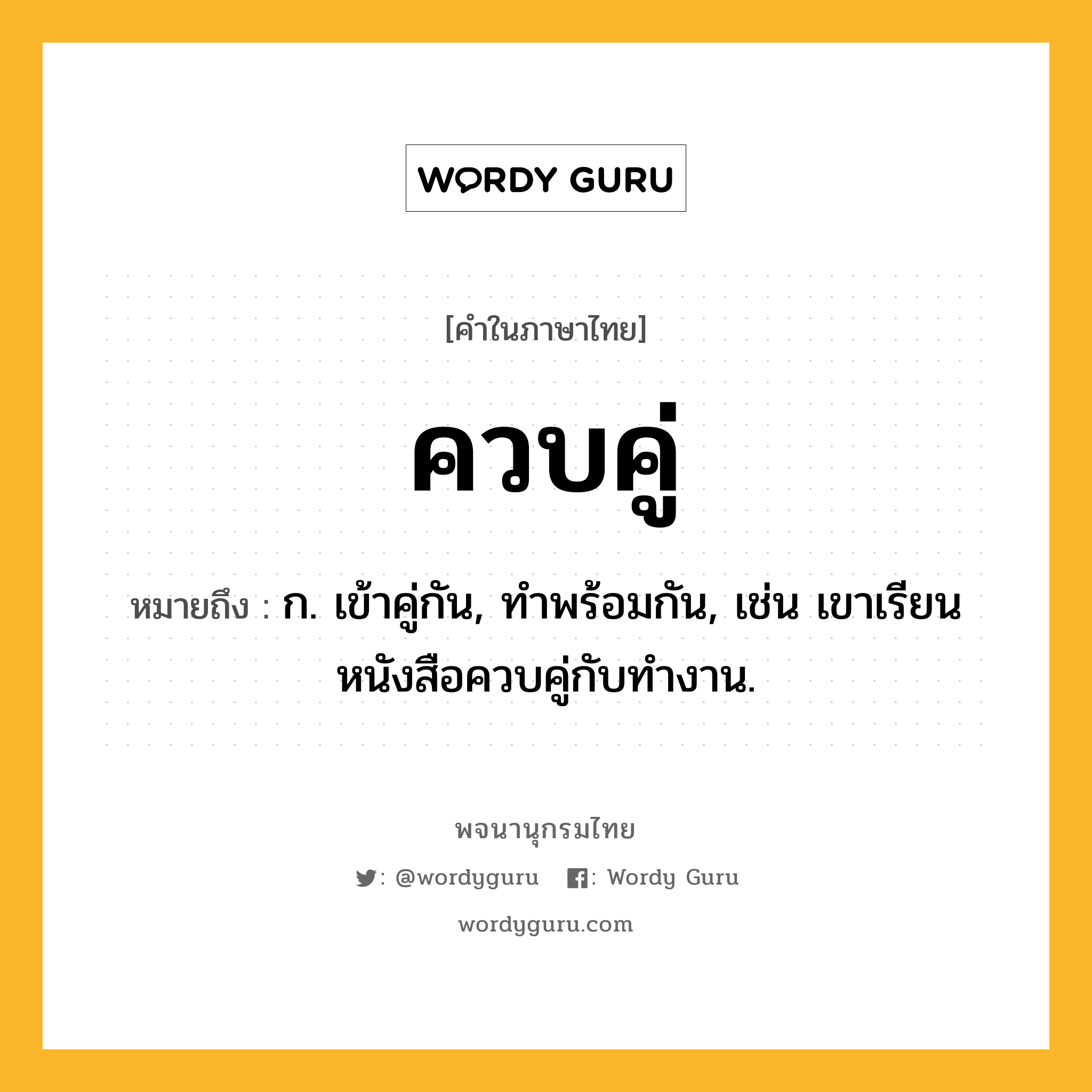 ควบคู่ ความหมาย หมายถึงอะไร?, คำในภาษาไทย ควบคู่ หมายถึง ก. เข้าคู่กัน, ทำพร้อมกัน, เช่น เขาเรียนหนังสือควบคู่กับทำงาน.
