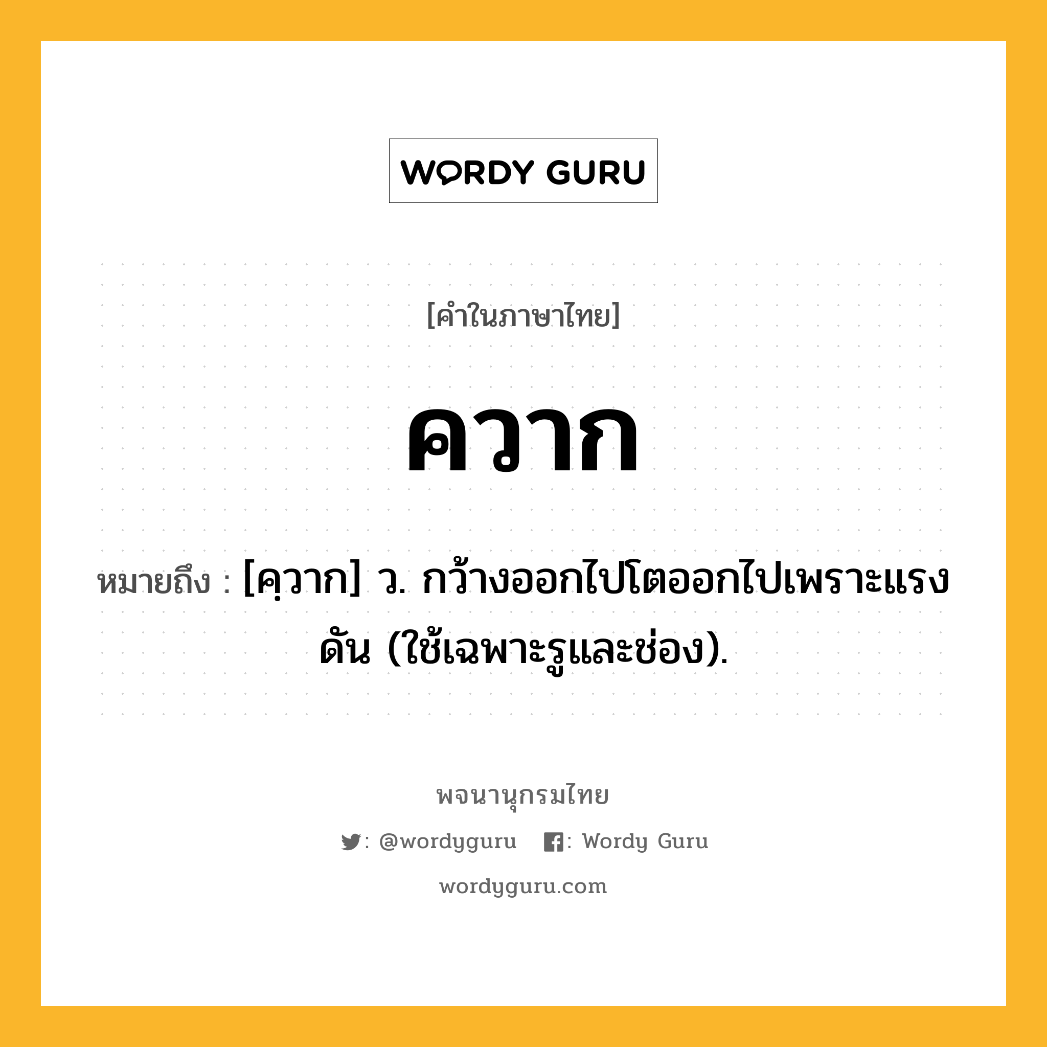 ควาก ความหมาย หมายถึงอะไร?, คำในภาษาไทย ควาก หมายถึง [คฺวาก] ว. กว้างออกไปโตออกไปเพราะแรงดัน (ใช้เฉพาะรูและช่อง).
