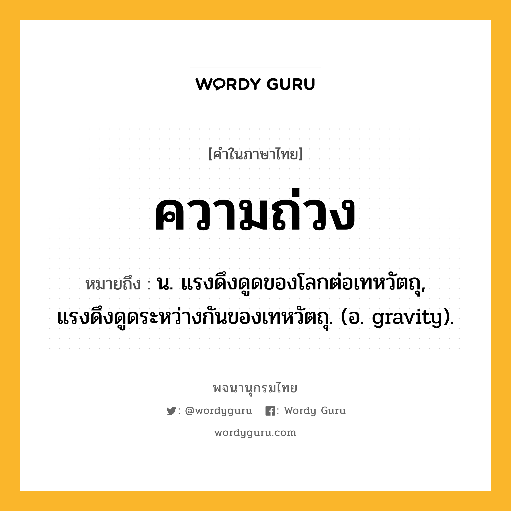ความถ่วง หมายถึงอะไร?, คำในภาษาไทย ความถ่วง หมายถึง น. แรงดึงดูดของโลกต่อเทหวัตถุ, แรงดึงดูดระหว่างกันของเทหวัตถุ. (อ. gravity).