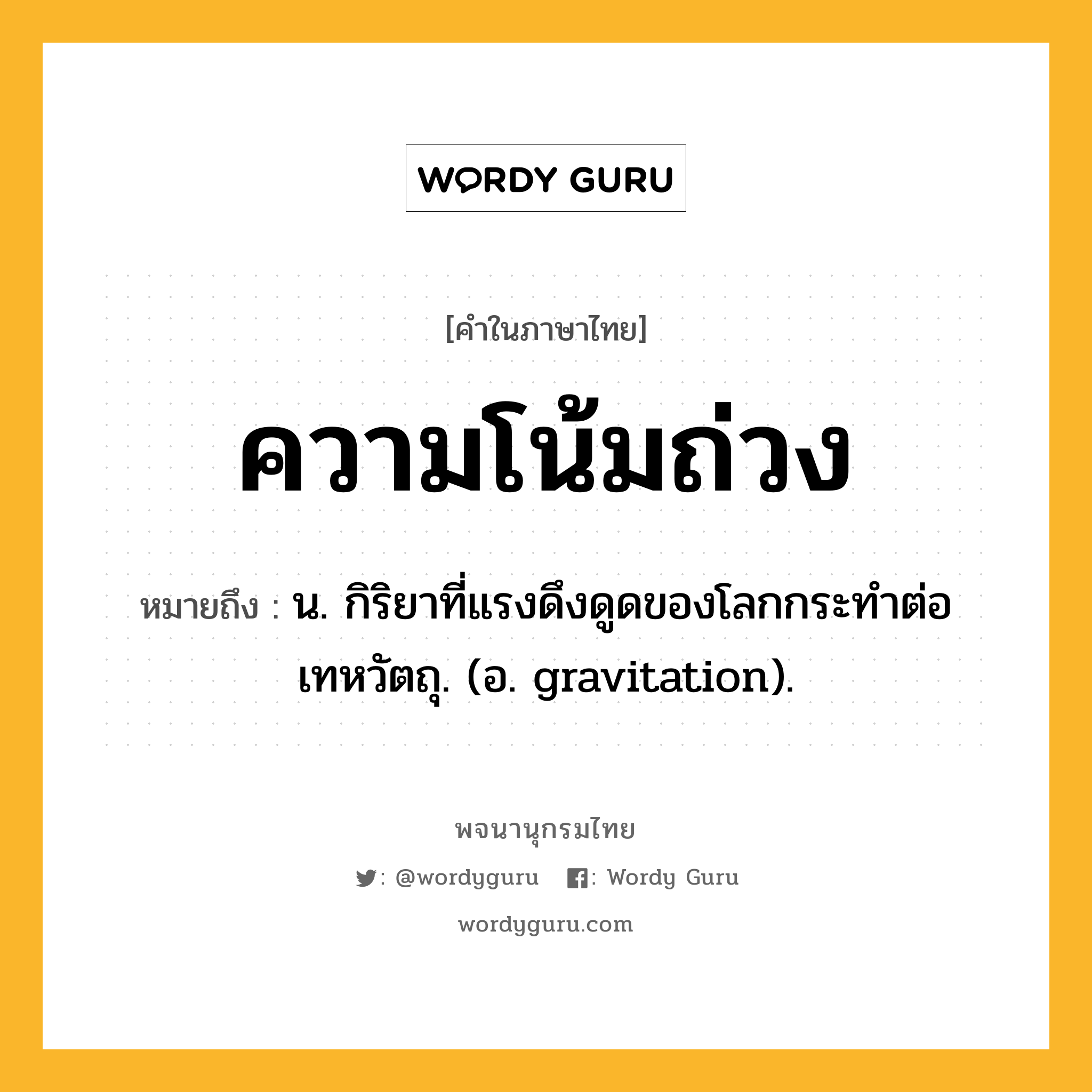 ความโน้มถ่วง หมายถึงอะไร?, คำในภาษาไทย ความโน้มถ่วง หมายถึง น. กิริยาที่แรงดึงดูดของโลกกระทําต่อเทหวัตถุ. (อ. gravitation).