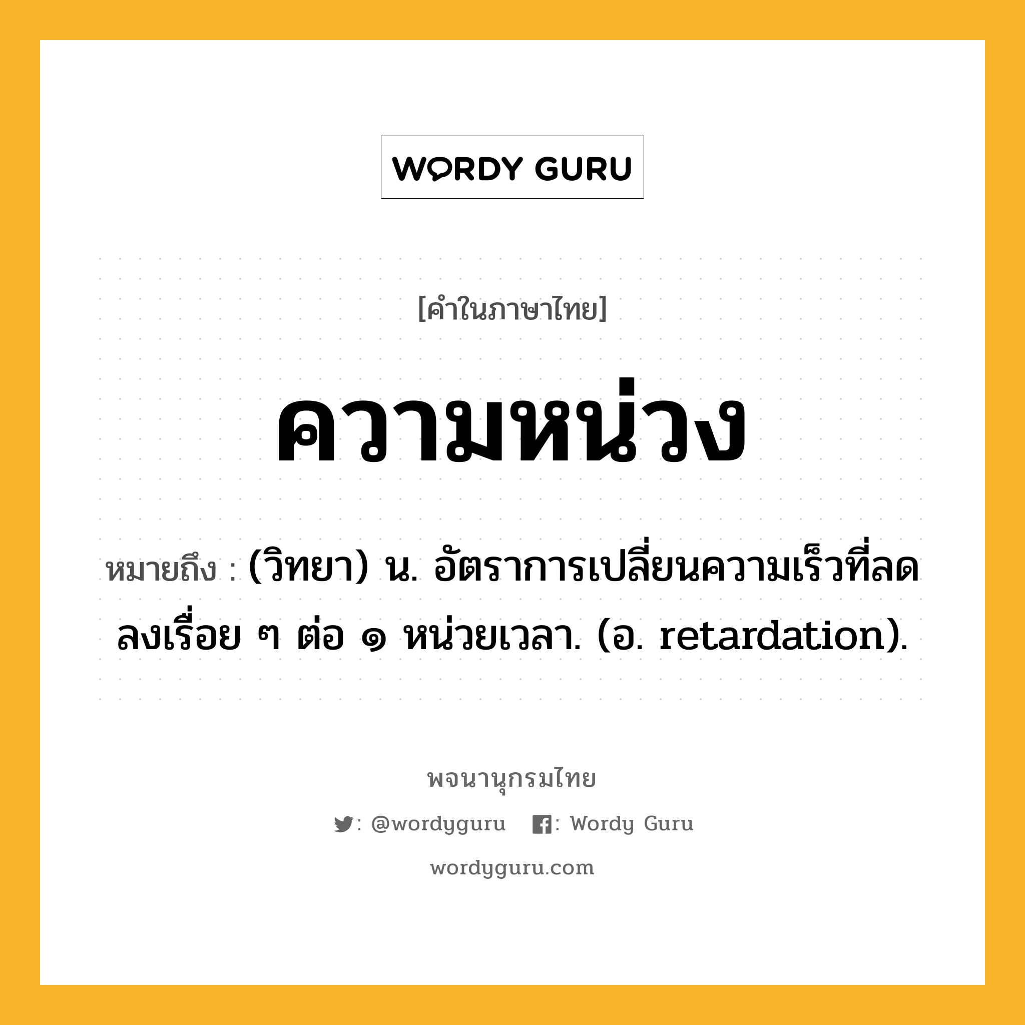 ความหน่วง ความหมาย หมายถึงอะไร?, คำในภาษาไทย ความหน่วง หมายถึง (วิทยา) น. อัตราการเปลี่ยนความเร็วที่ลดลงเรื่อย ๆ ต่อ ๑ หน่วยเวลา. (อ. retardation).