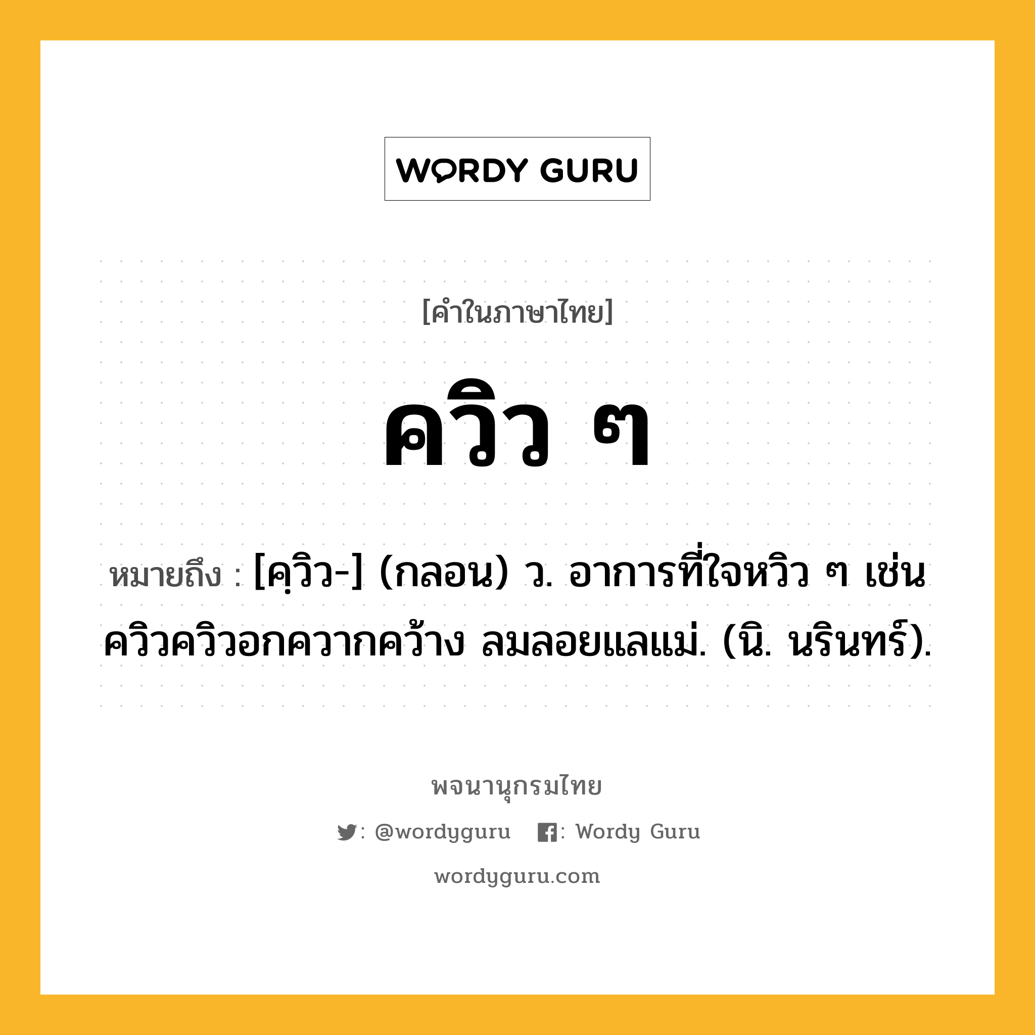 ควิว ๆ หมายถึงอะไร?, คำในภาษาไทย ควิว ๆ หมายถึง [คฺวิว-] (กลอน) ว. อาการที่ใจหวิว ๆ เช่น ควิวควิวอกควากคว้าง ลมลอยแลแม่. (นิ. นรินทร์).