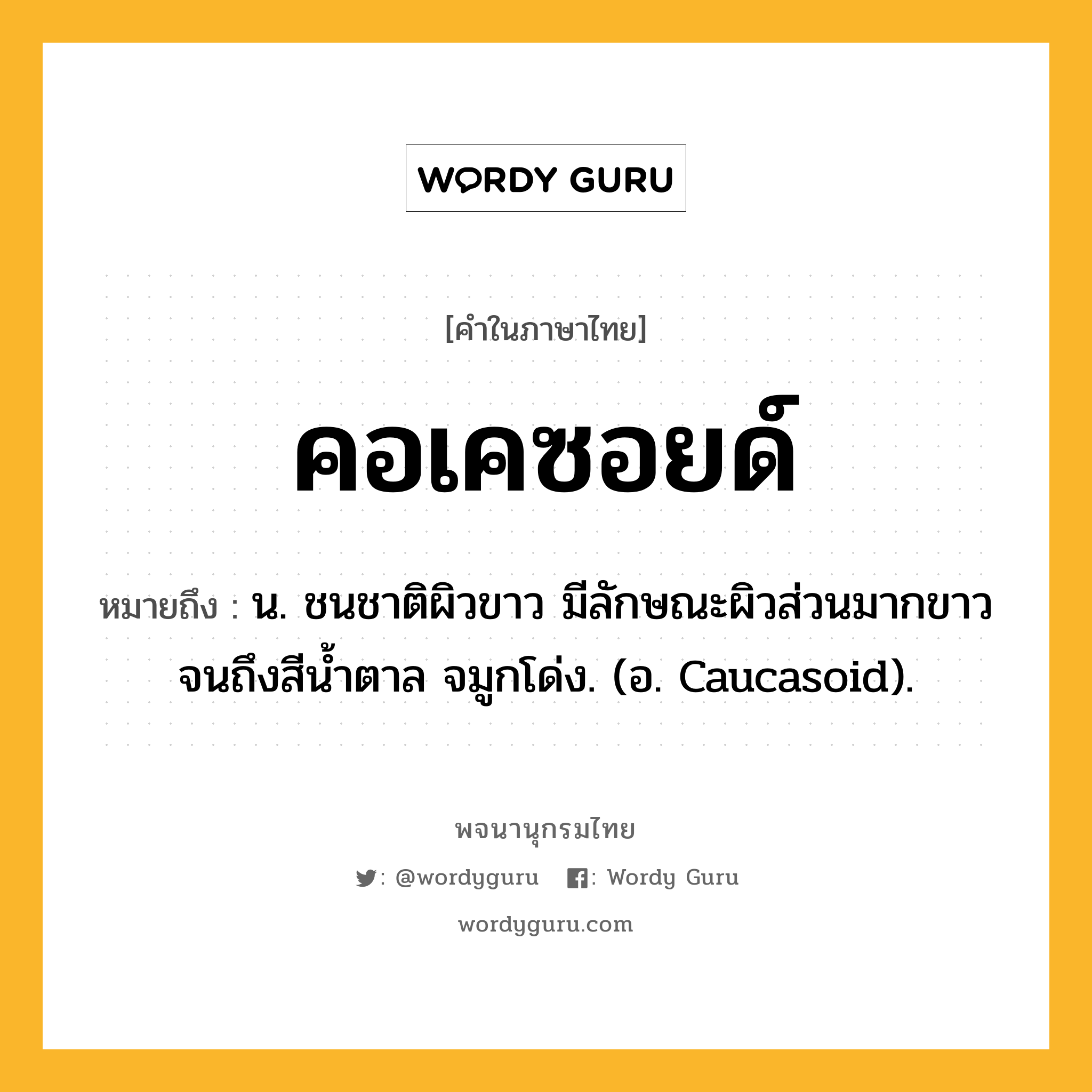 คอเคซอยด์ หมายถึงอะไร?, คำในภาษาไทย คอเคซอยด์ หมายถึง น. ชนชาติผิวขาว มีลักษณะผิวส่วนมากขาวจนถึงสีนํ้าตาล จมูกโด่ง. (อ. Caucasoid).