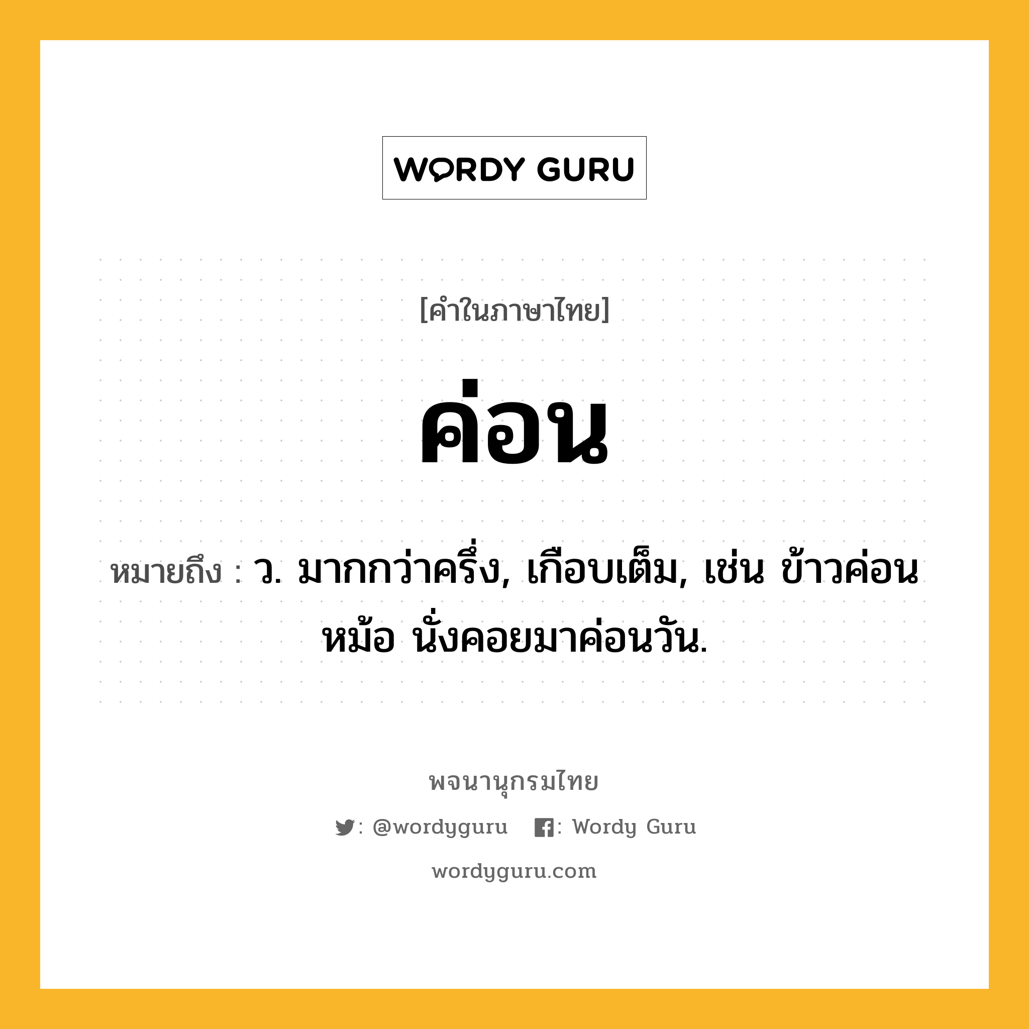 ค่อน หมายถึงอะไร?, คำในภาษาไทย ค่อน หมายถึง ว. มากกว่าครึ่ง, เกือบเต็ม, เช่น ข้าวค่อนหม้อ นั่งคอยมาค่อนวัน.
