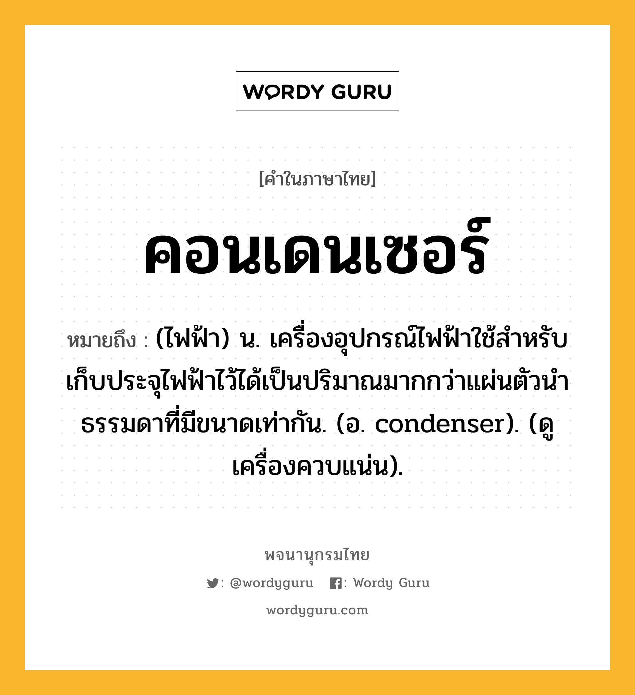คอนเดนเซอร์ หมายถึงอะไร?, คำในภาษาไทย คอนเดนเซอร์ หมายถึง (ไฟฟ้า) น. เครื่องอุปกรณ์ไฟฟ้าใช้สําหรับเก็บประจุไฟฟ้าไว้ได้เป็นปริมาณมากกว่าแผ่นตัวนําธรรมดาที่มีขนาดเท่ากัน. (อ. condenser). (ดู เครื่องควบแน่น).