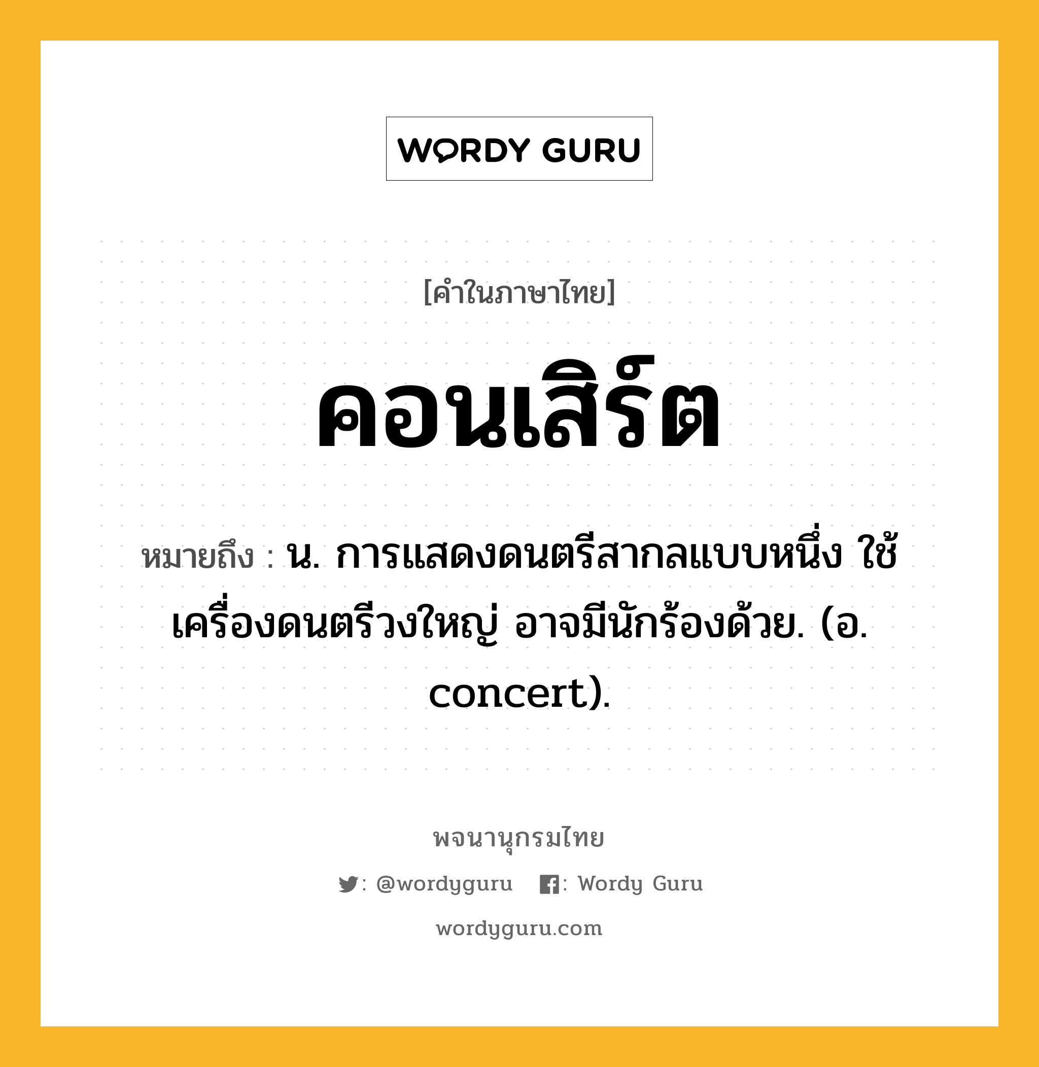 คอนเสิร์ต หมายถึงอะไร?, คำในภาษาไทย คอนเสิร์ต หมายถึง น. การแสดงดนตรีสากลแบบหนึ่ง ใช้เครื่องดนตรีวงใหญ่ อาจมีนักร้องด้วย. (อ. concert).