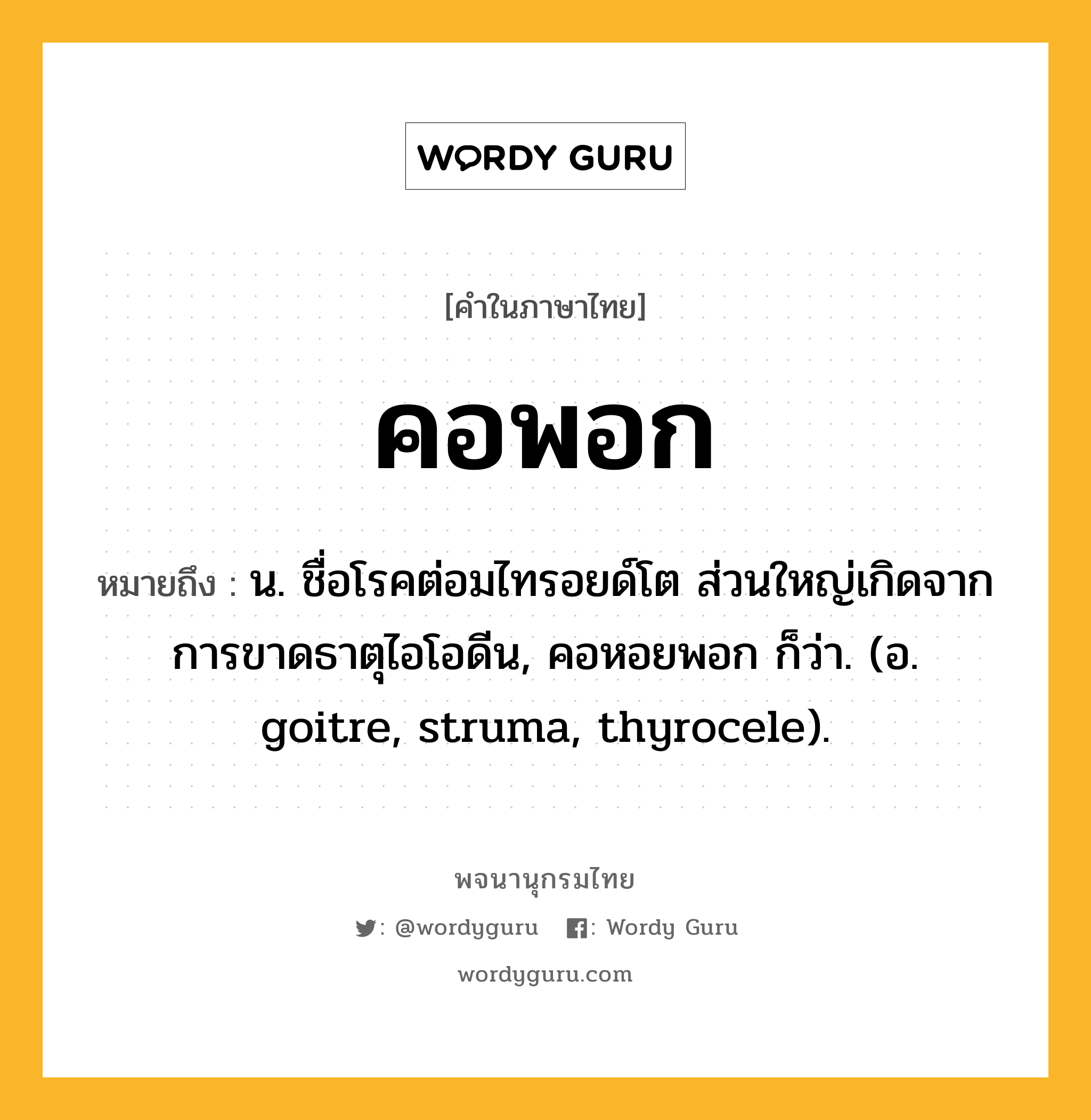 คอพอก ความหมาย หมายถึงอะไร?, คำในภาษาไทย คอพอก หมายถึง น. ชื่อโรคต่อมไทรอยด์โต ส่วนใหญ่เกิดจากการขาดธาตุไอโอดีน, คอหอยพอก ก็ว่า. (อ. goitre, struma, thyrocele).
