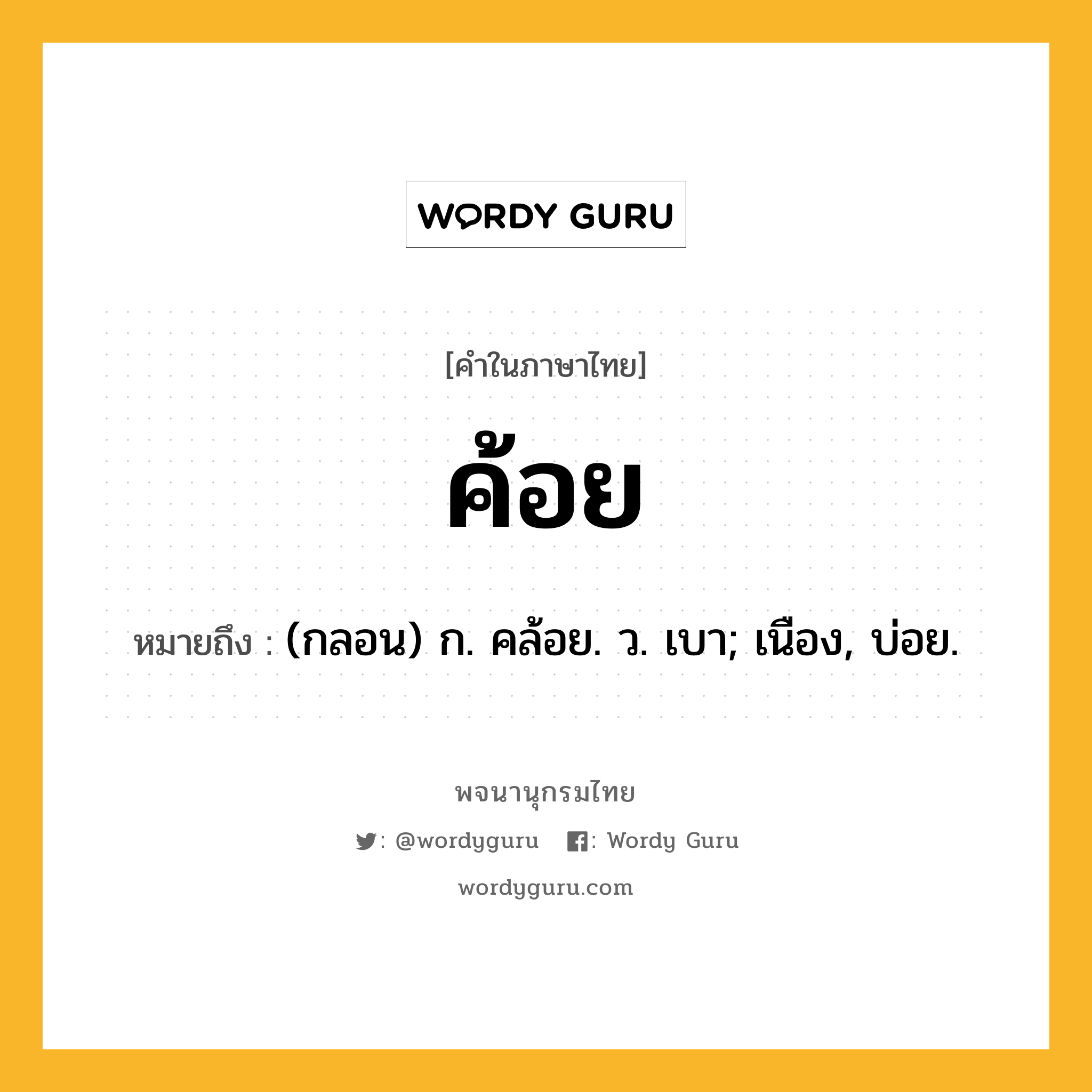 ค้อย ความหมาย หมายถึงอะไร?, คำในภาษาไทย ค้อย หมายถึง (กลอน) ก. คล้อย. ว. เบา; เนือง, บ่อย.