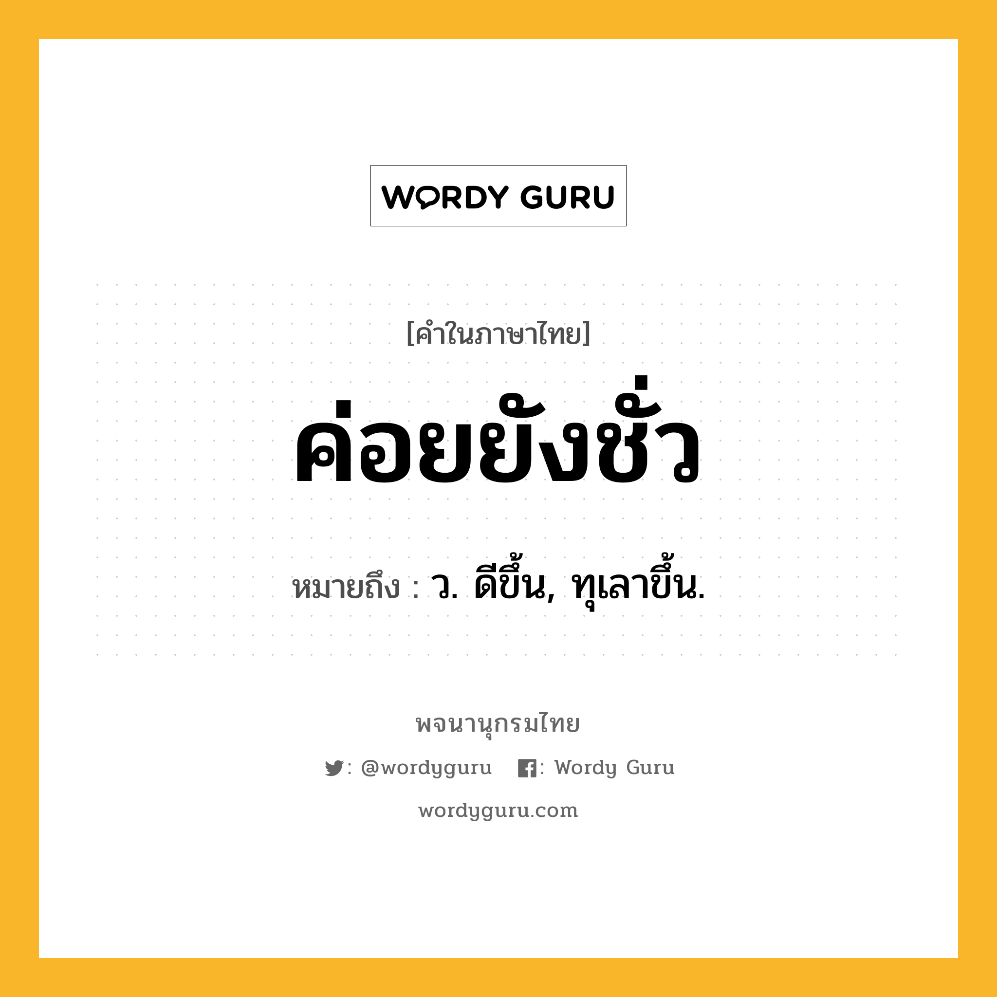 ค่อยยังชั่ว ความหมาย หมายถึงอะไร?, คำในภาษาไทย ค่อยยังชั่ว หมายถึง ว. ดีขึ้น, ทุเลาขึ้น.