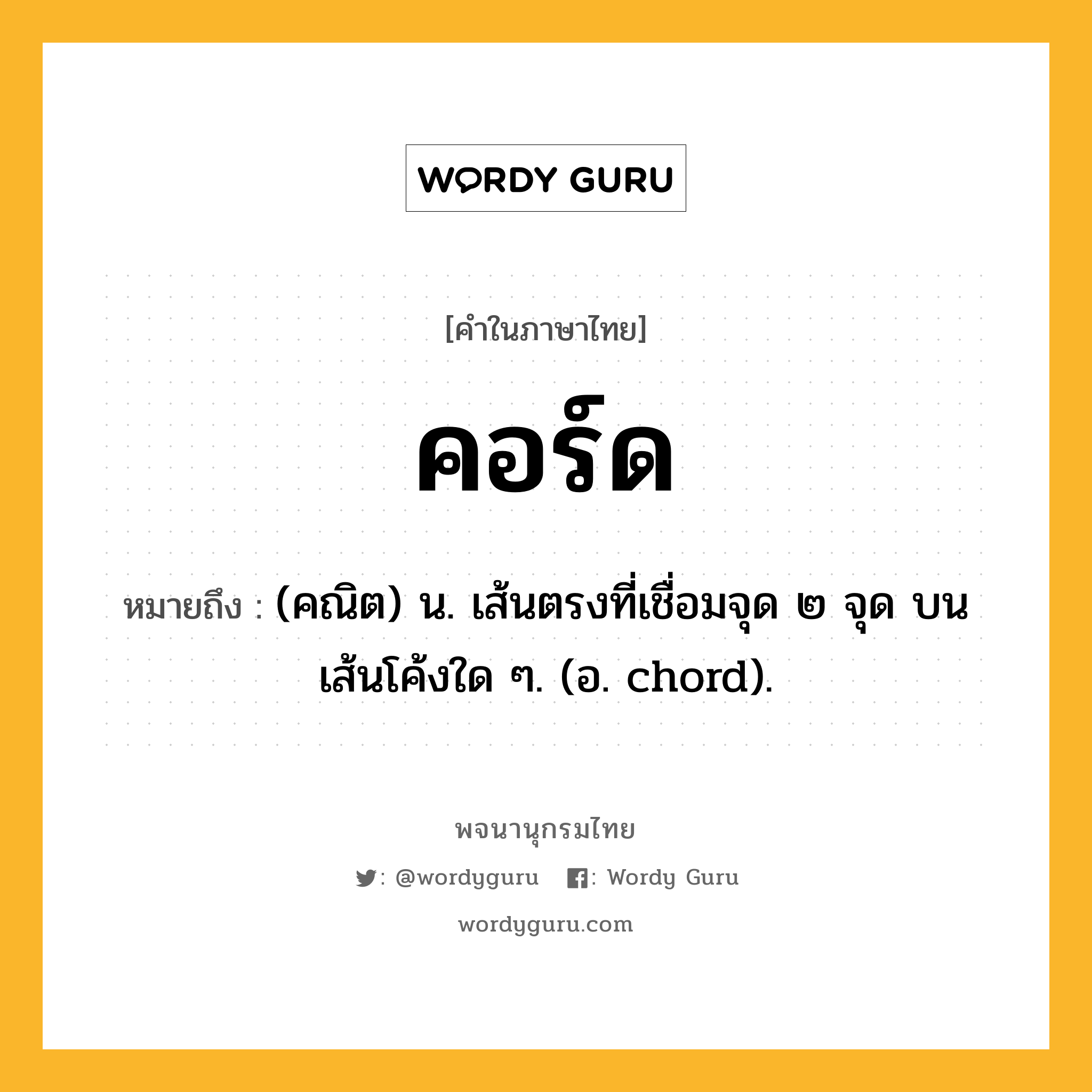 คอร์ด หมายถึงอะไร?, คำในภาษาไทย คอร์ด หมายถึง (คณิต) น. เส้นตรงที่เชื่อมจุด ๒ จุด บนเส้นโค้งใด ๆ. (อ. chord).