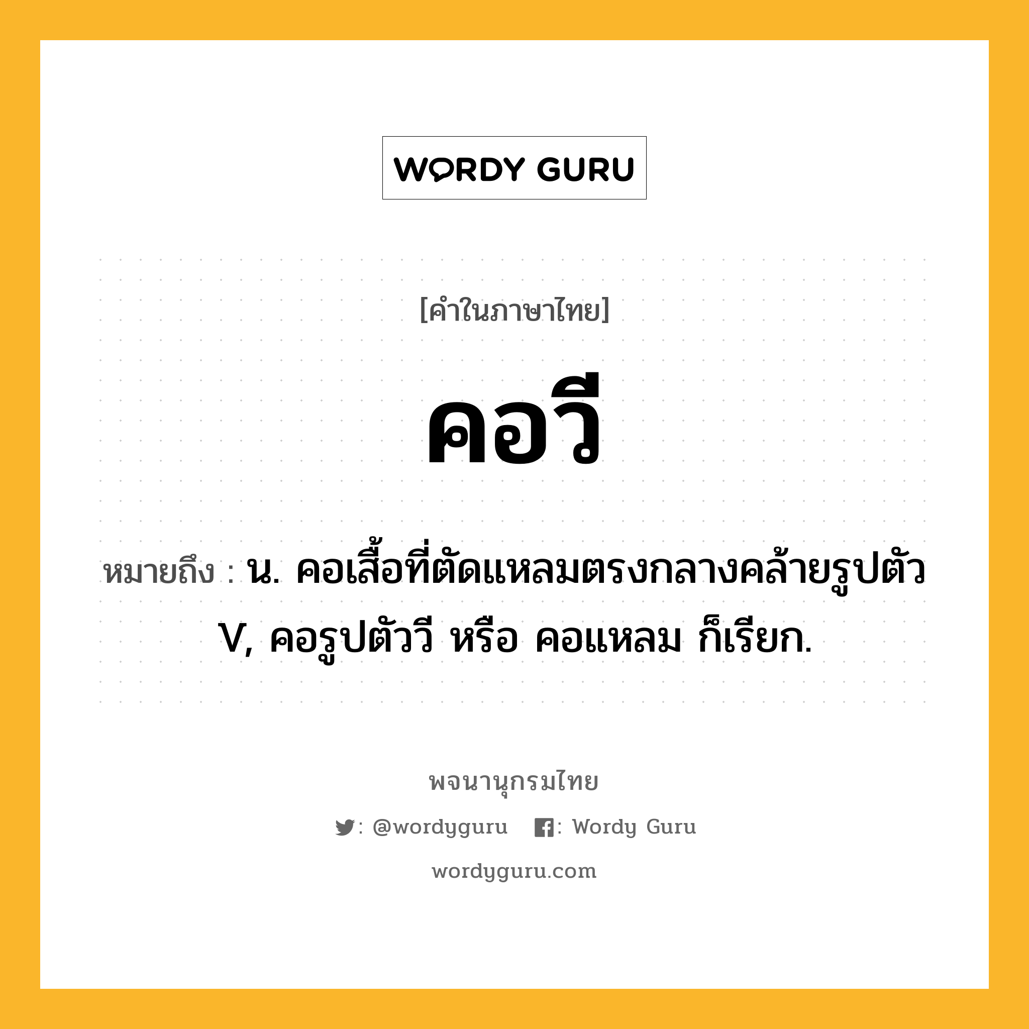 คอวี หมายถึงอะไร?, คำในภาษาไทย คอวี หมายถึง น. คอเสื้อที่ตัดแหลมตรงกลางคล้ายรูปตัว V, คอรูปตัววี หรือ คอแหลม ก็เรียก.