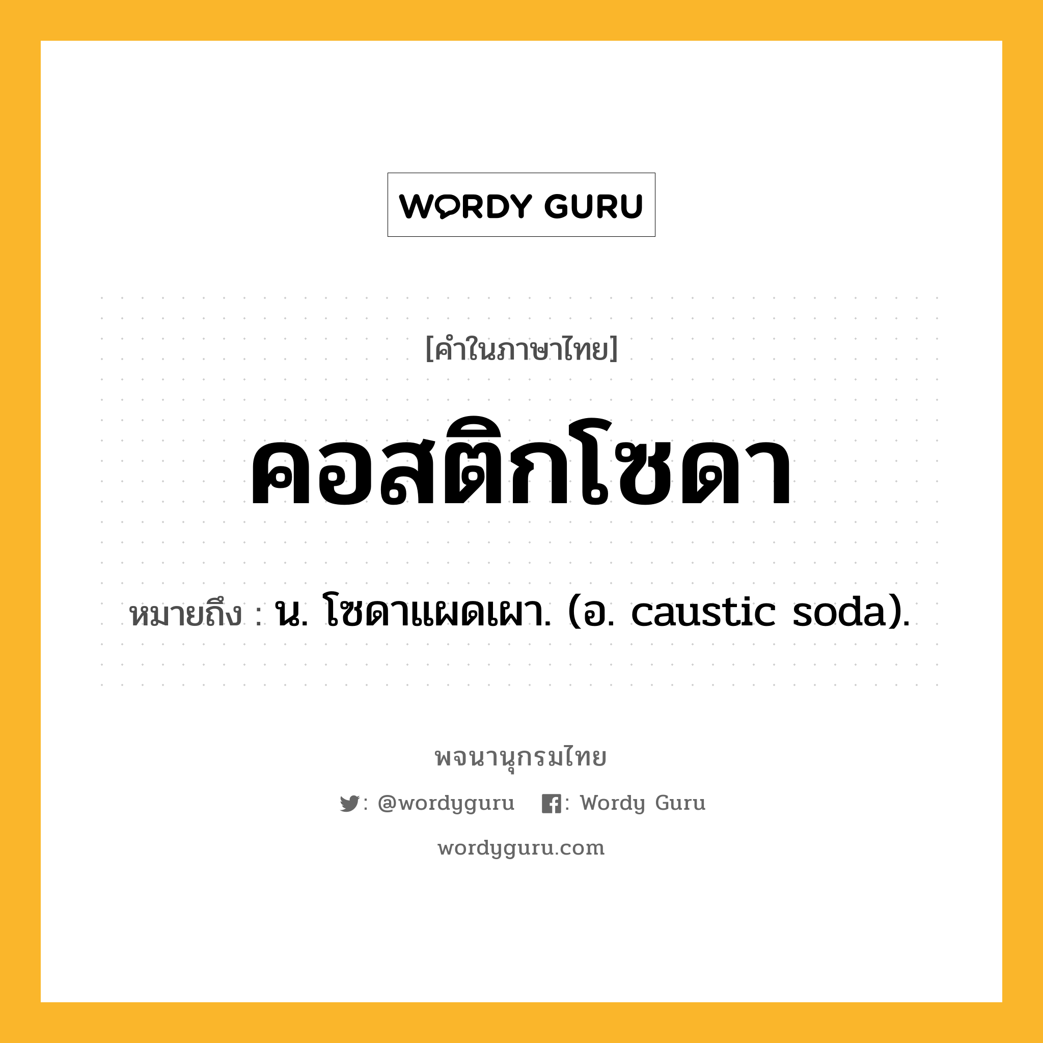 คอสติกโซดา หมายถึงอะไร?, คำในภาษาไทย คอสติกโซดา หมายถึง น. โซดาแผดเผา. (อ. caustic soda).