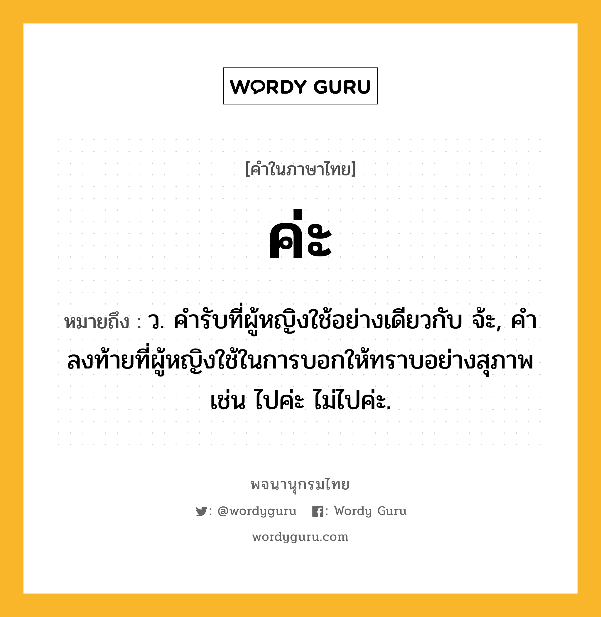 ค่ะ ความหมาย หมายถึงอะไร?, คำในภาษาไทย ค่ะ หมายถึง ว. คํารับที่ผู้หญิงใช้อย่างเดียวกับ จ้ะ, คำลงท้ายที่ผู้หญิงใช้ในการบอกให้ทราบอย่างสุภาพ เช่น ไปค่ะ ไม่ไปค่ะ.