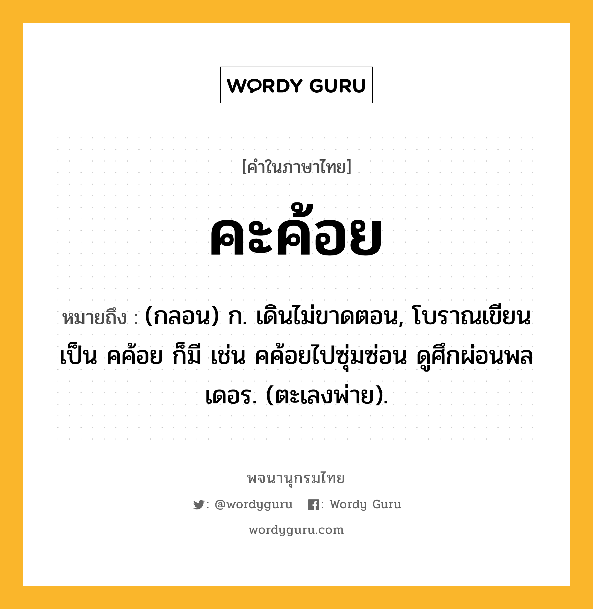 คะค้อย ความหมาย หมายถึงอะไร?, คำในภาษาไทย คะค้อย หมายถึง (กลอน) ก. เดินไม่ขาดตอน, โบราณเขียนเป็น คค้อย ก็มี เช่น คค้อยไปซุ่มซ่อน ดูศึกผ่อนพลเดอร. (ตะเลงพ่าย).