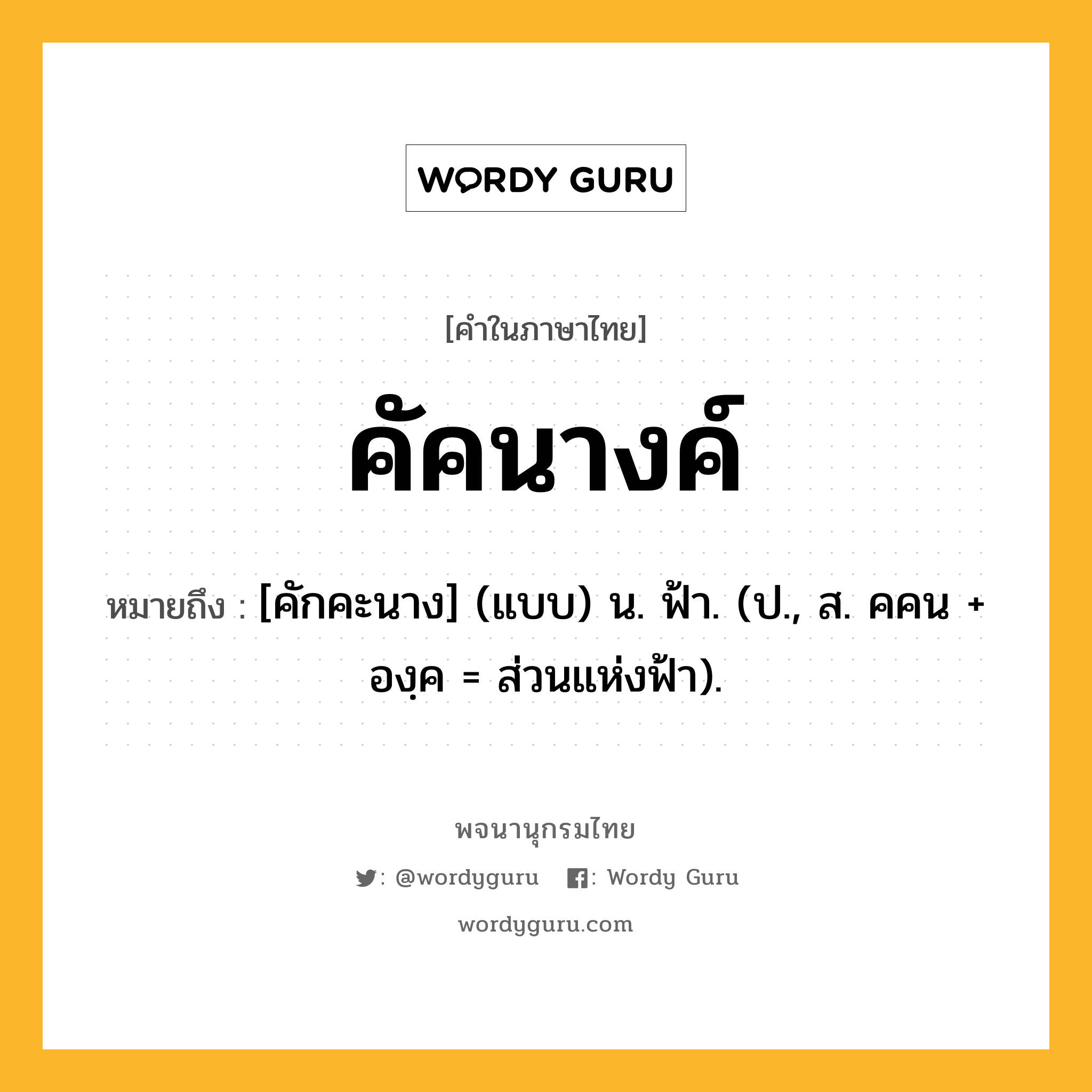 คัคนางค์ ความหมาย หมายถึงอะไร?, คำในภาษาไทย คัคนางค์ หมายถึง [คักคะนาง] (แบบ) น. ฟ้า. (ป., ส. คคน + องฺค = ส่วนแห่งฟ้า).