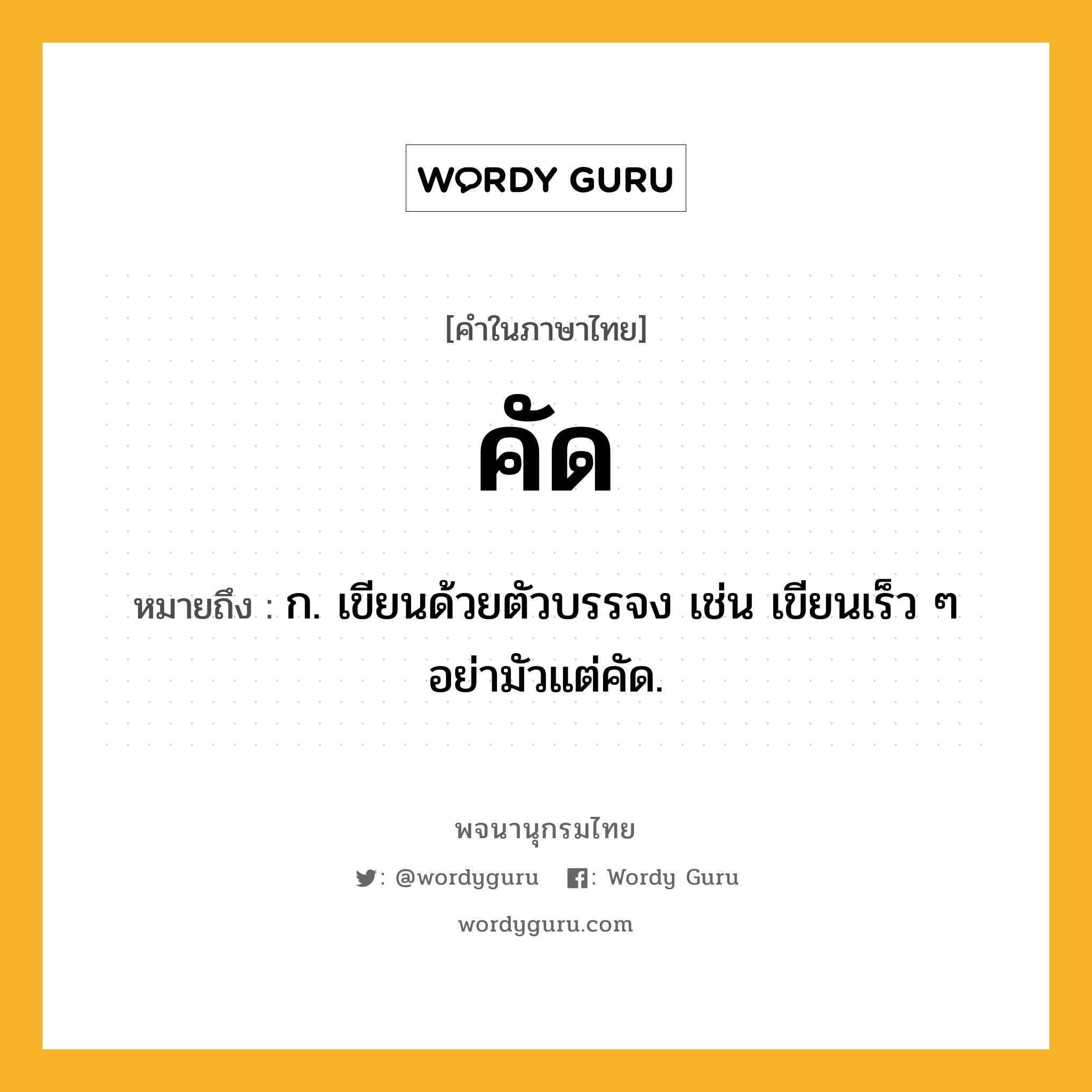 คัด หมายถึงอะไร?, คำในภาษาไทย คัด หมายถึง ก. เขียนด้วยตัวบรรจง เช่น เขียนเร็ว ๆ อย่ามัวแต่คัด.