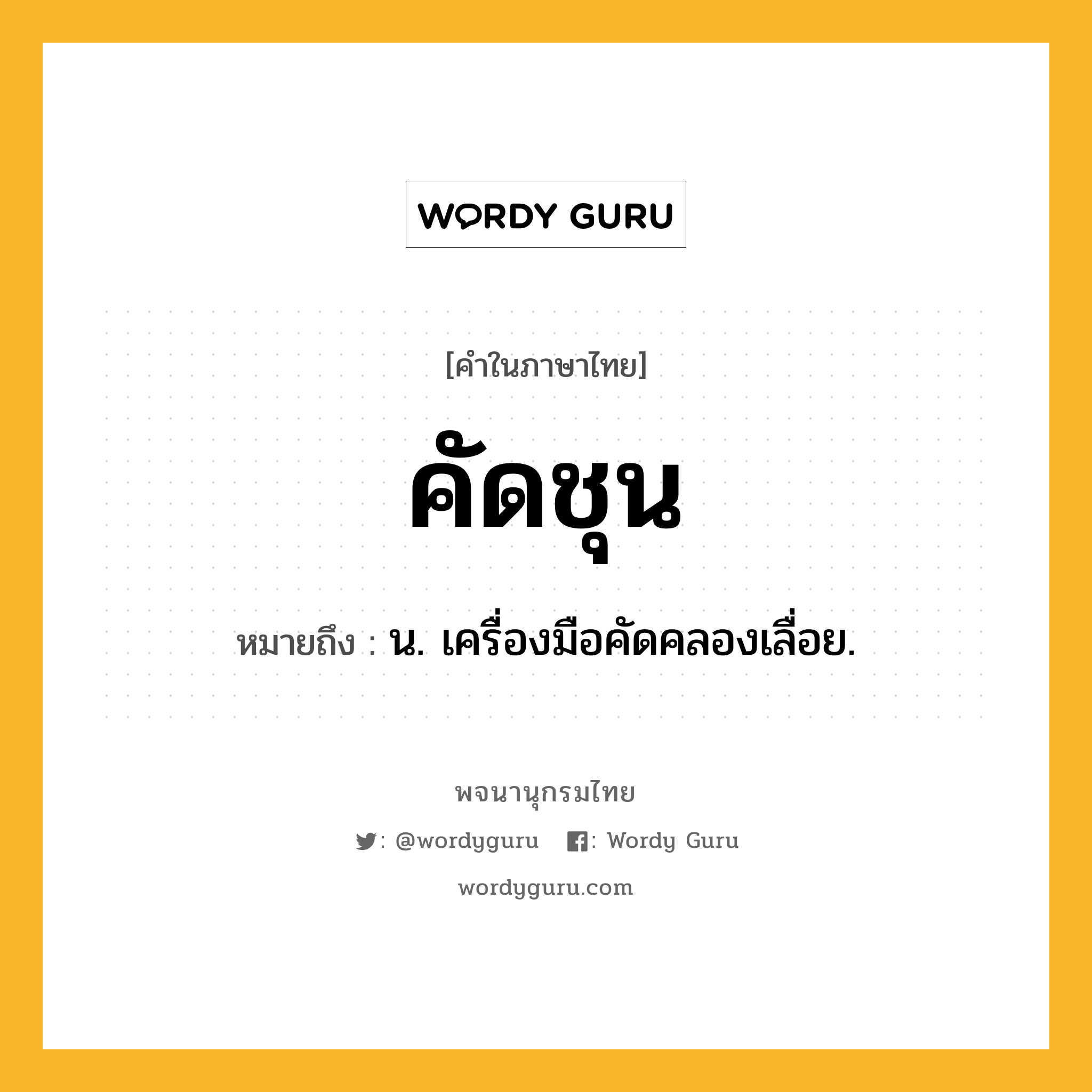 คัดชุน ความหมาย หมายถึงอะไร?, คำในภาษาไทย คัดชุน หมายถึง น. เครื่องมือคัดคลองเลื่อย.