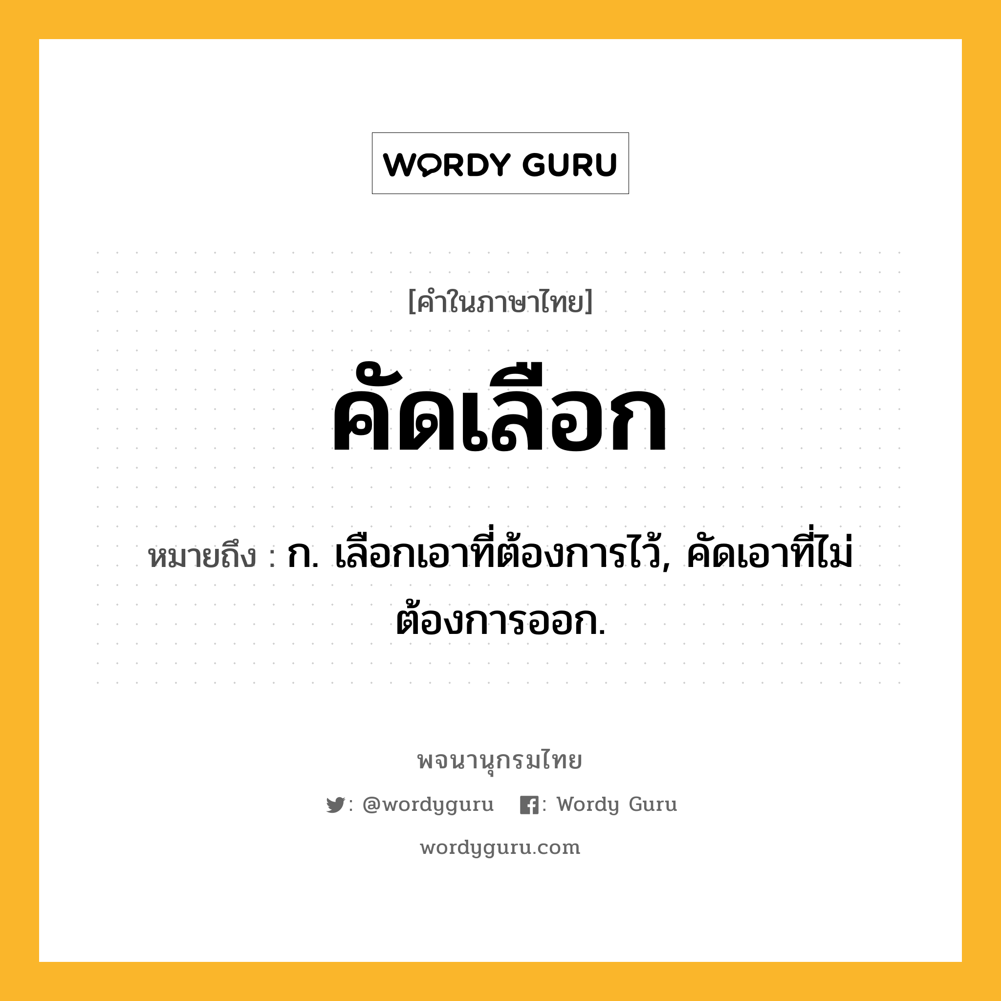 คัดเลือก ความหมาย หมายถึงอะไร?, คำในภาษาไทย คัดเลือก หมายถึง ก. เลือกเอาที่ต้องการไว้, คัดเอาที่ไม่ต้องการออก.