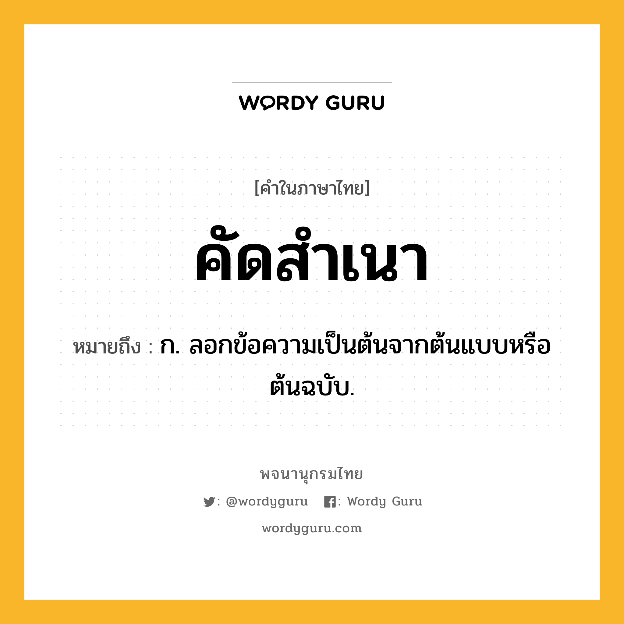 คัดสำเนา ความหมาย หมายถึงอะไร?, คำในภาษาไทย คัดสำเนา หมายถึง ก. ลอกข้อความเป็นต้นจากต้นแบบหรือต้นฉบับ.