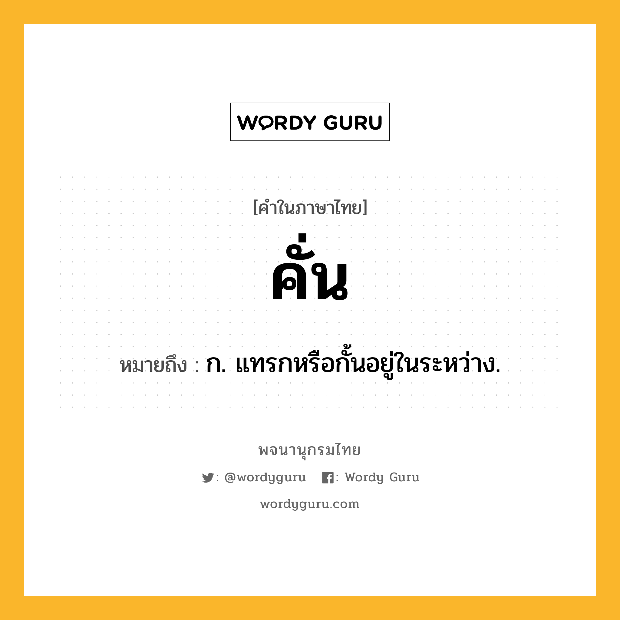 คั่น ความหมาย หมายถึงอะไร?, คำในภาษาไทย คั่น หมายถึง ก. แทรกหรือกั้นอยู่ในระหว่าง.