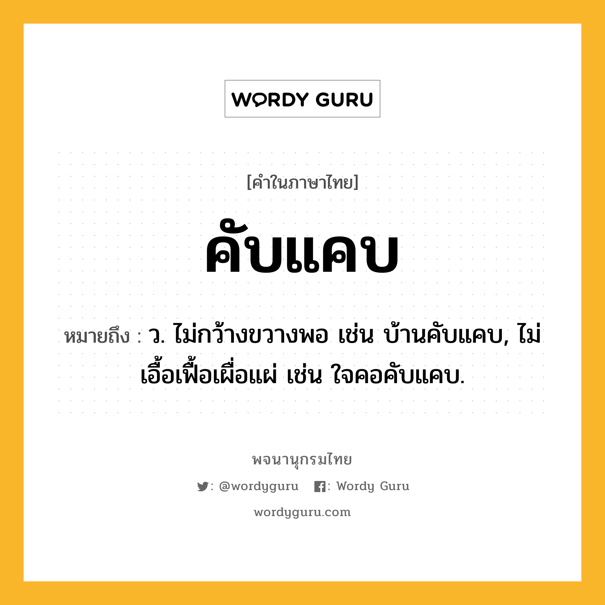 คับแคบ ความหมาย หมายถึงอะไร?, คำในภาษาไทย คับแคบ หมายถึง ว. ไม่กว้างขวางพอ เช่น บ้านคับแคบ, ไม่เอื้อเฟื้อเผื่อแผ่ เช่น ใจคอคับแคบ.