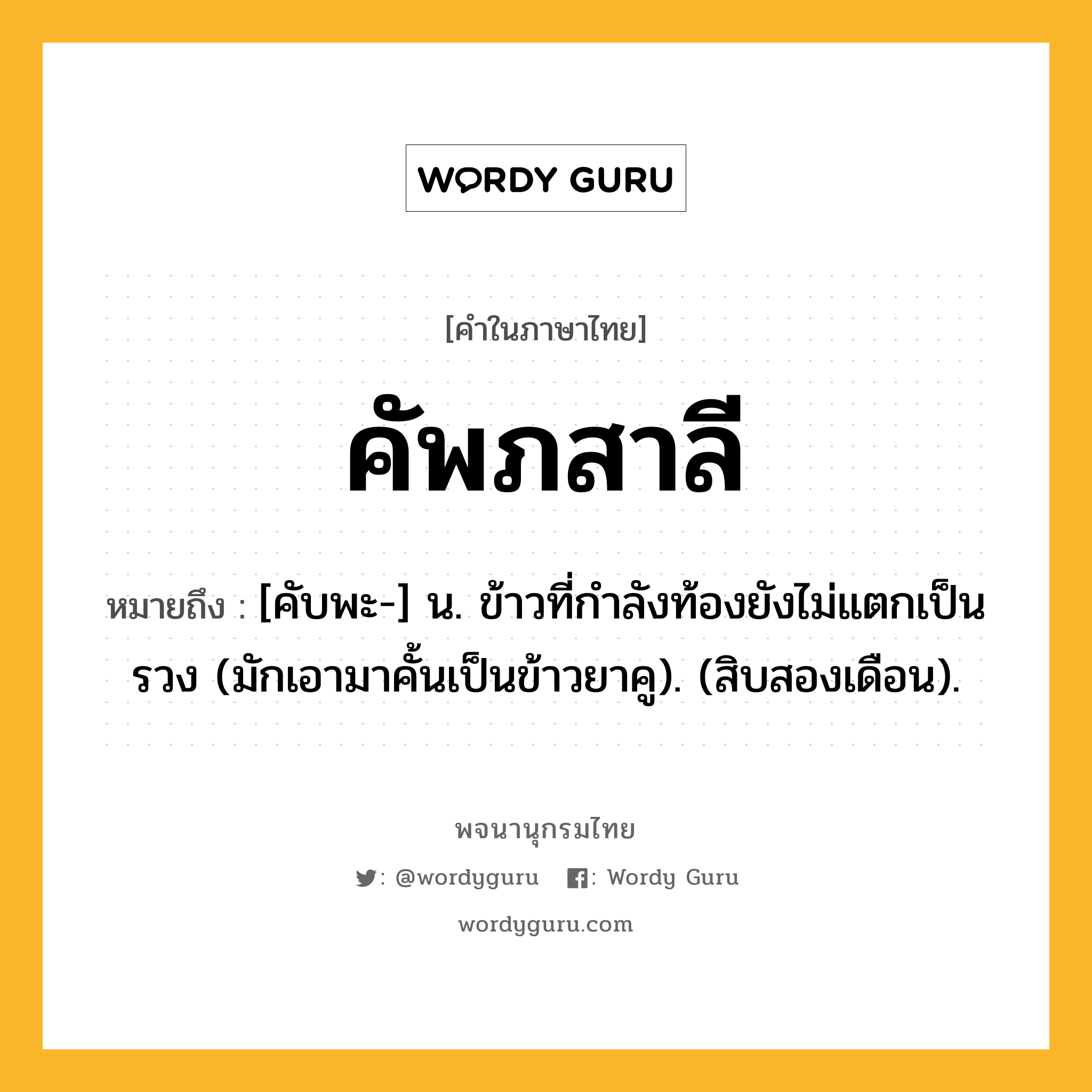 คัพภสาลี หมายถึงอะไร?, คำในภาษาไทย คัพภสาลี หมายถึง [คับพะ-] น. ข้าวที่กําลังท้องยังไม่แตกเป็นรวง (มักเอามาคั้นเป็นข้าวยาคู). (สิบสองเดือน).