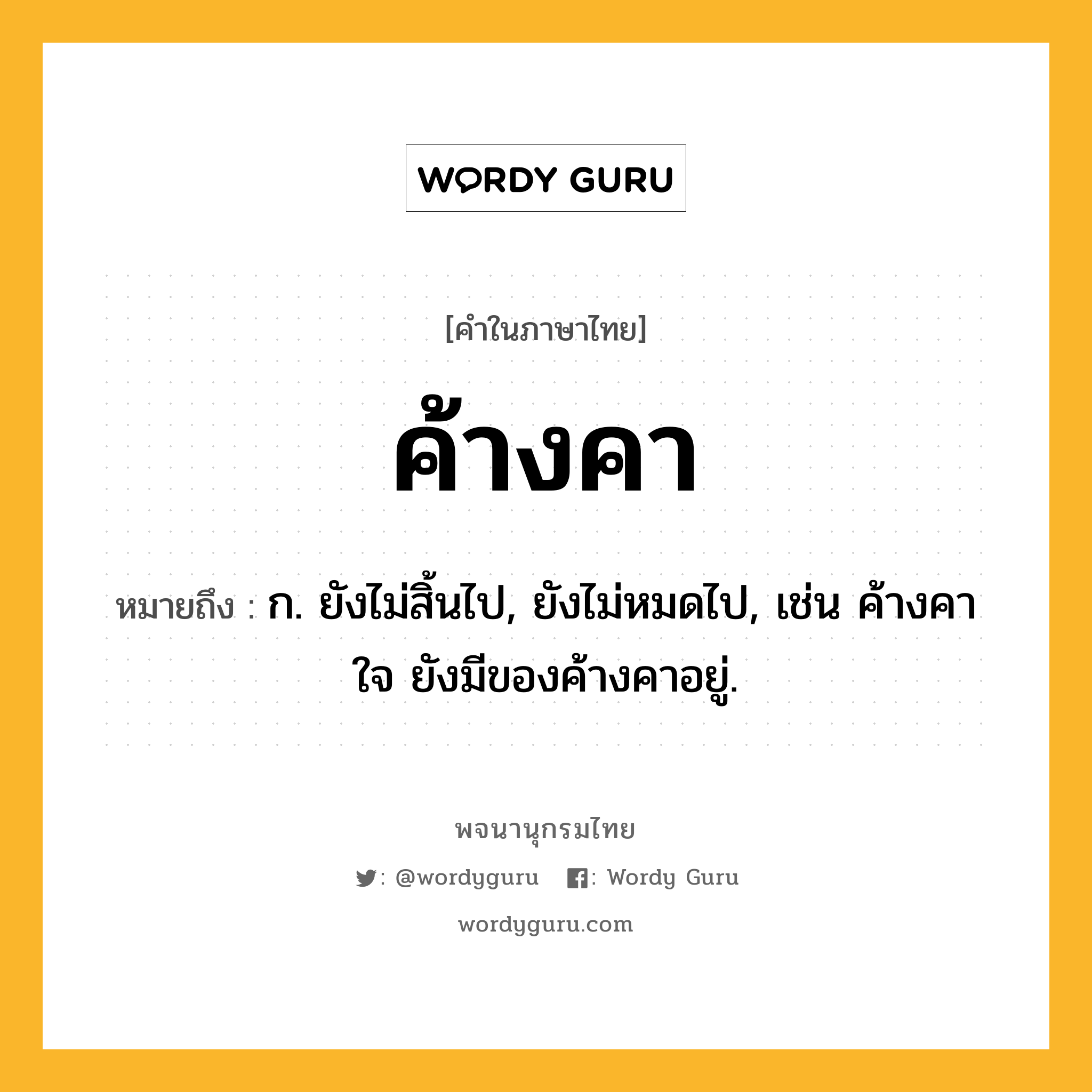 ค้างคา หมายถึงอะไร?, คำในภาษาไทย ค้างคา หมายถึง ก. ยังไม่สิ้นไป, ยังไม่หมดไป, เช่น ค้างคาใจ ยังมีของค้างคาอยู่.