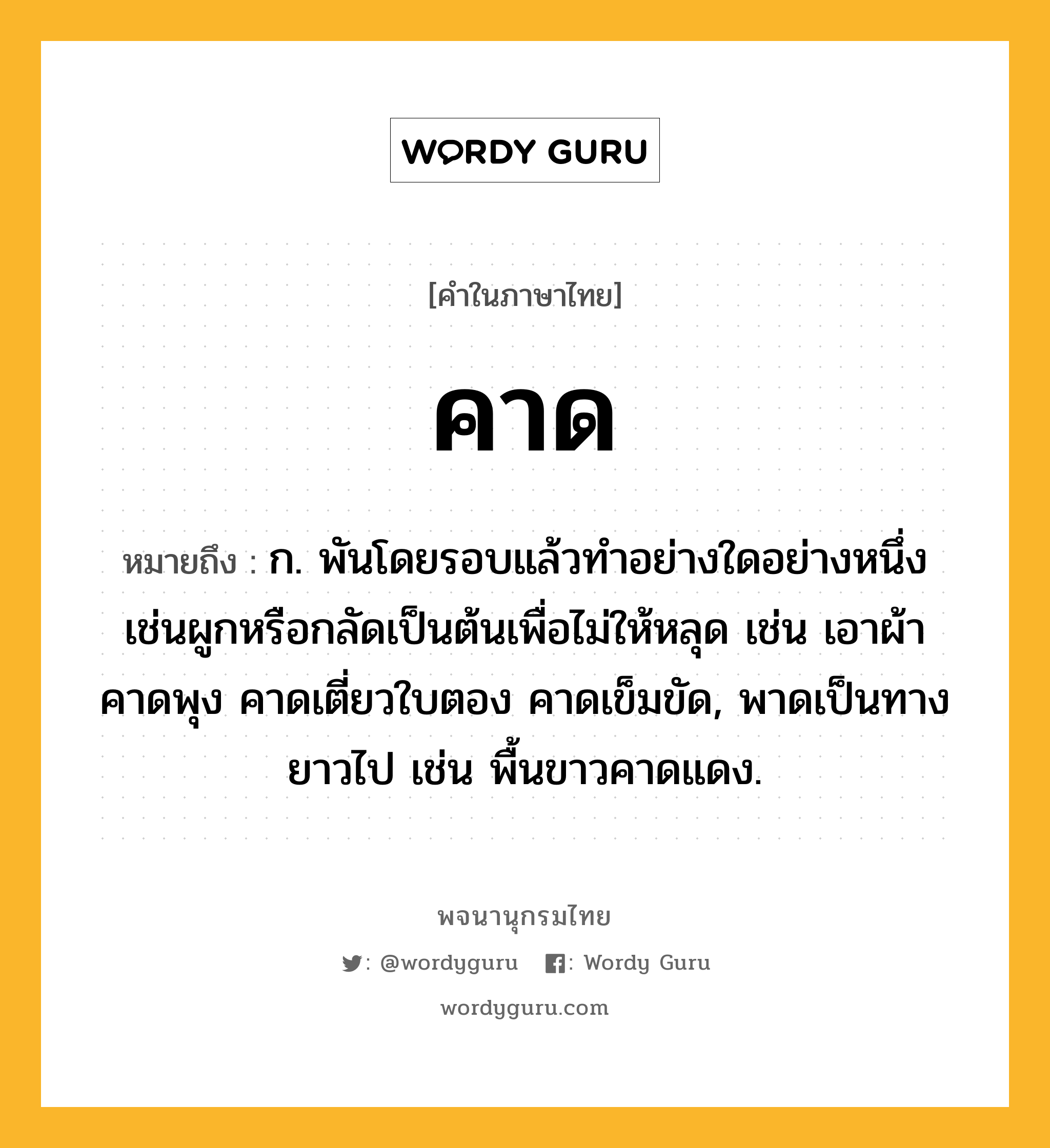 คาด ความหมาย หมายถึงอะไร?, คำในภาษาไทย คาด หมายถึง ก. พันโดยรอบแล้วทําอย่างใดอย่างหนึ่งเช่นผูกหรือกลัดเป็นต้นเพื่อไม่ให้หลุด เช่น เอาผ้าคาดพุง คาดเตี่ยวใบตอง คาดเข็มขัด, พาดเป็นทางยาวไป เช่น พื้นขาวคาดแดง.