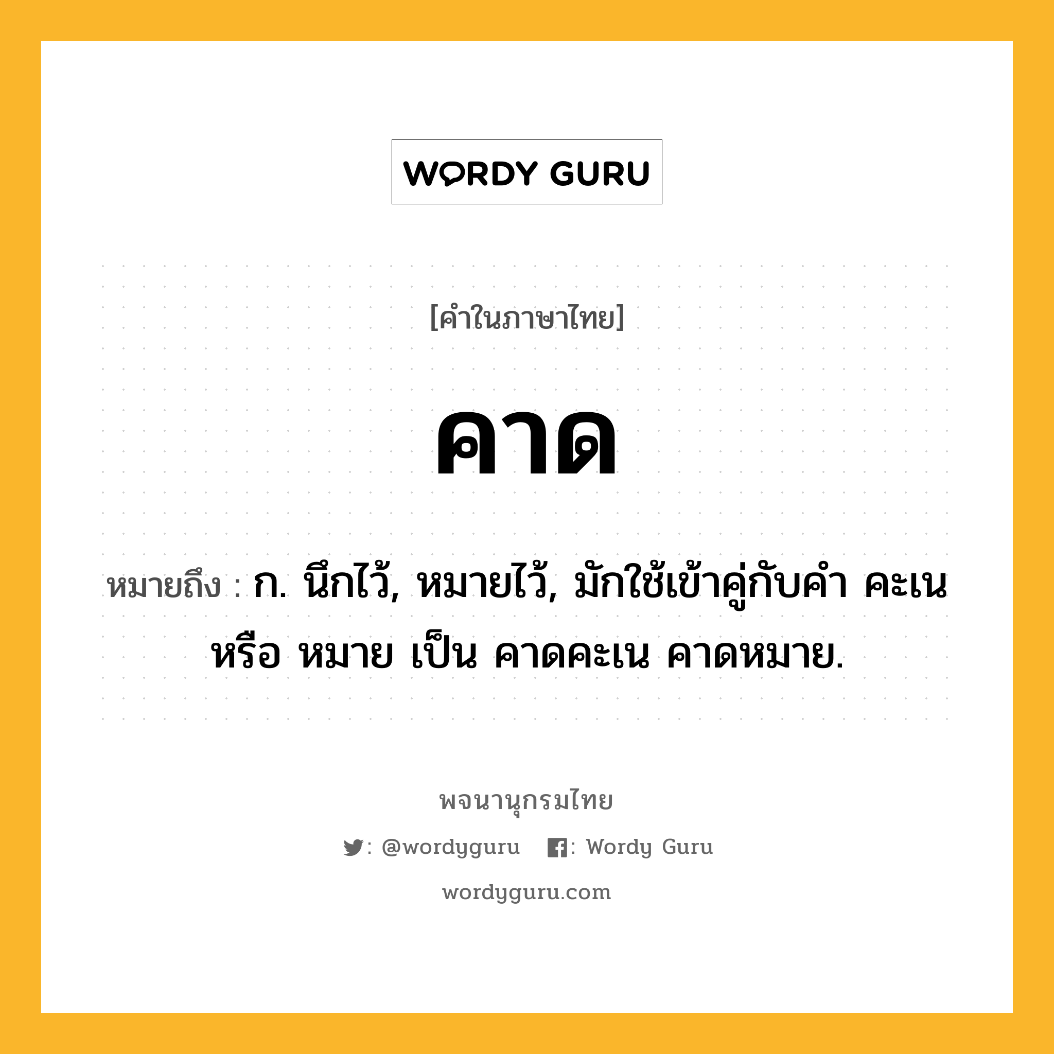 คาด ความหมาย หมายถึงอะไร?, คำในภาษาไทย คาด หมายถึง ก. นึกไว้, หมายไว้, มักใช้เข้าคู่กับคํา คะเน หรือ หมาย เป็น คาดคะเน คาดหมาย.