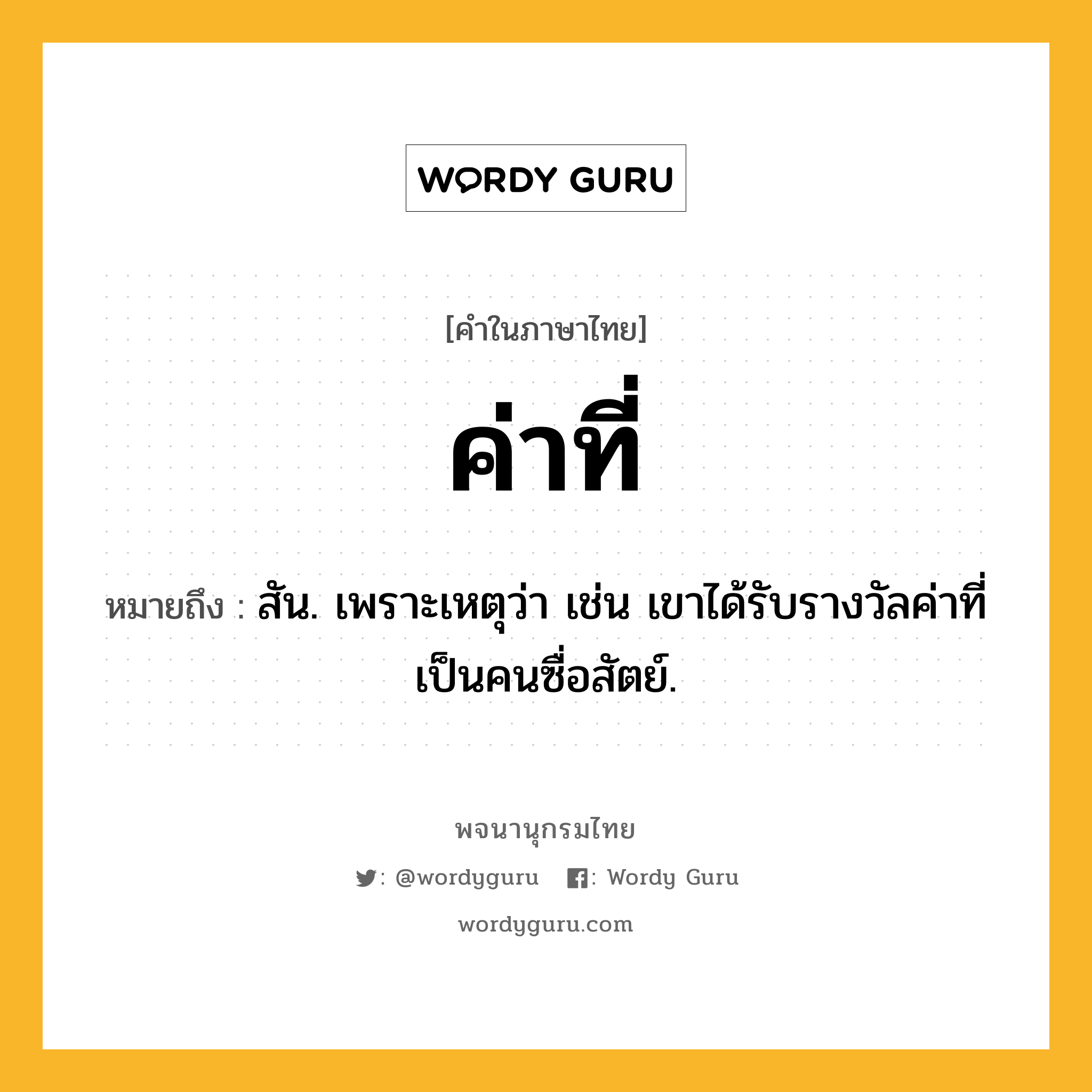 ค่าที่ หมายถึงอะไร?, คำในภาษาไทย ค่าที่ หมายถึง สัน. เพราะเหตุว่า เช่น เขาได้รับรางวัลค่าที่เป็นคนซื่อสัตย์.
