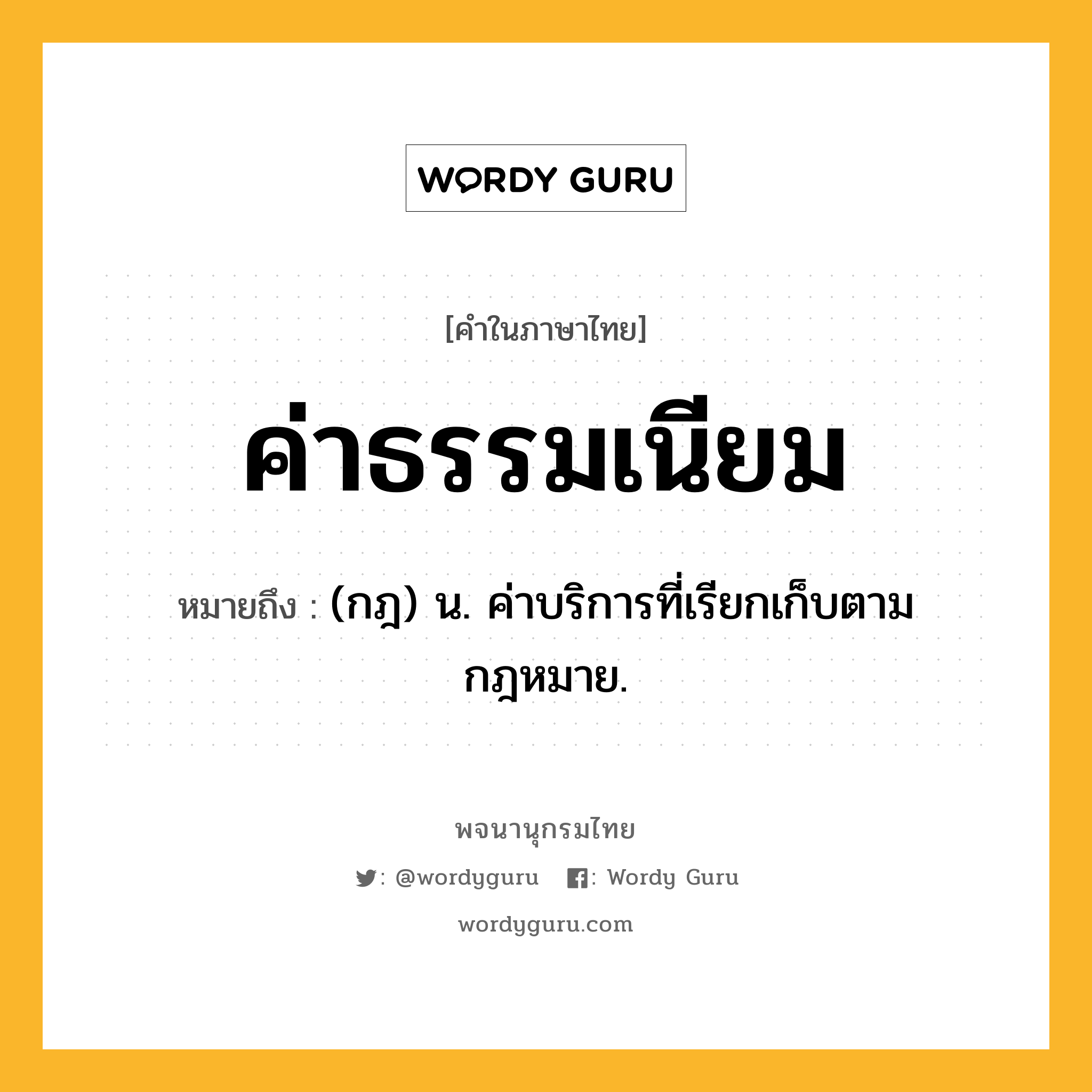 ค่าธรรมเนียม หมายถึงอะไร?, คำในภาษาไทย ค่าธรรมเนียม หมายถึง (กฎ) น. ค่าบริการที่เรียกเก็บตามกฎหมาย.