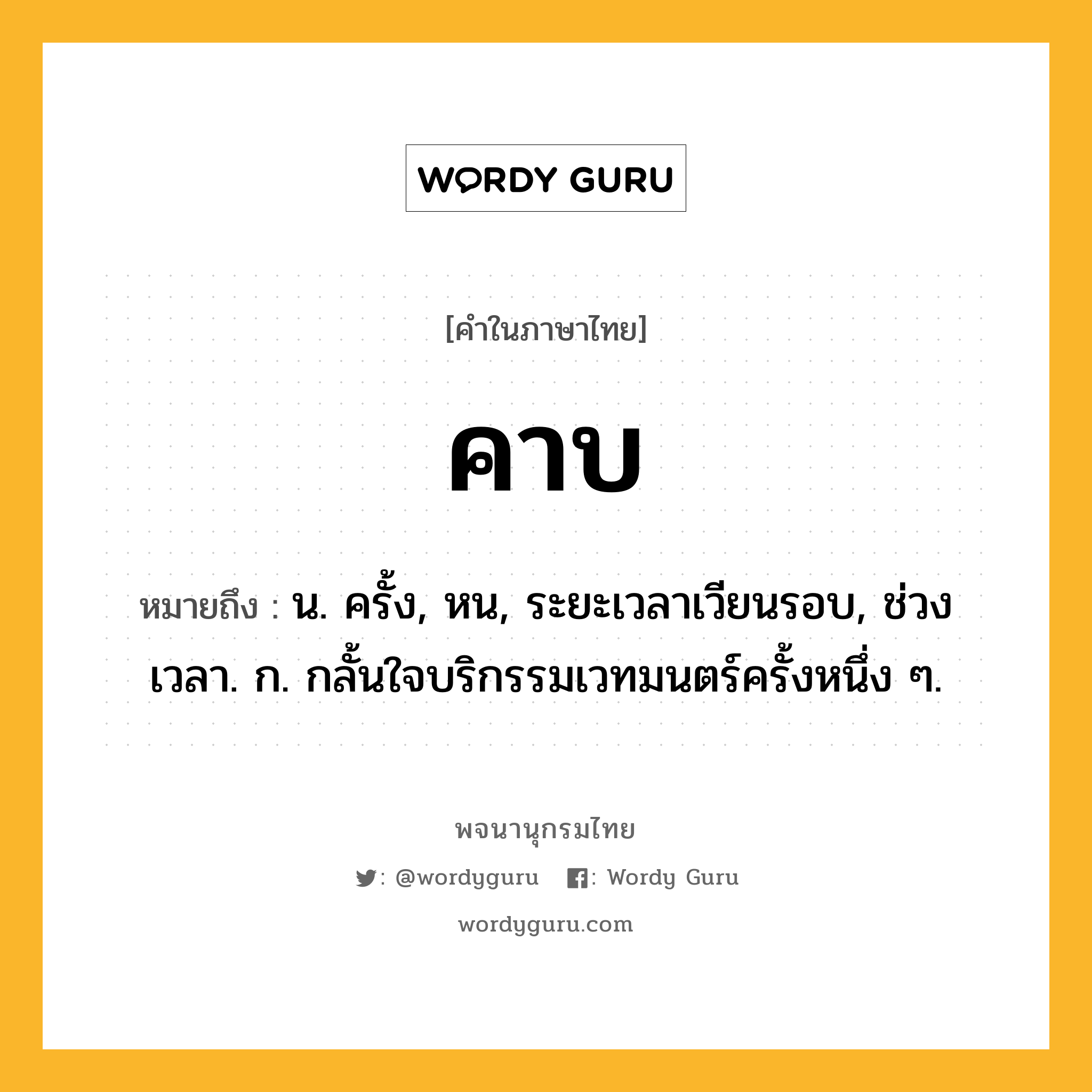 คาบ ความหมาย หมายถึงอะไร?, คำในภาษาไทย คาบ หมายถึง น. ครั้ง, หน, ระยะเวลาเวียนรอบ, ช่วงเวลา. ก. กลั้นใจบริกรรมเวทมนตร์ครั้งหนึ่ง ๆ.