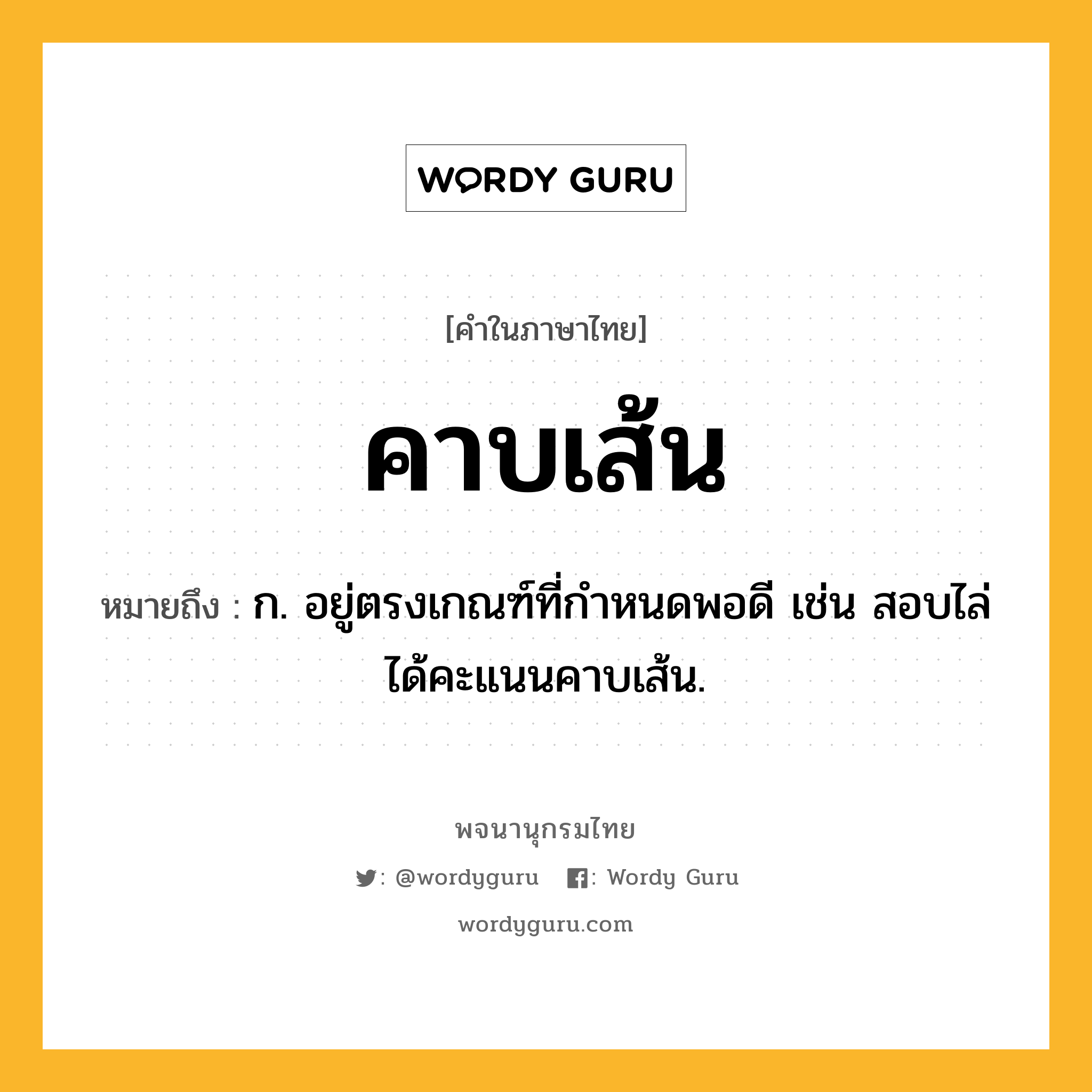 คาบเส้น หมายถึงอะไร?, คำในภาษาไทย คาบเส้น หมายถึง ก. อยู่ตรงเกณฑ์ที่กำหนดพอดี เช่น สอบไล่ได้คะแนนคาบเส้น.