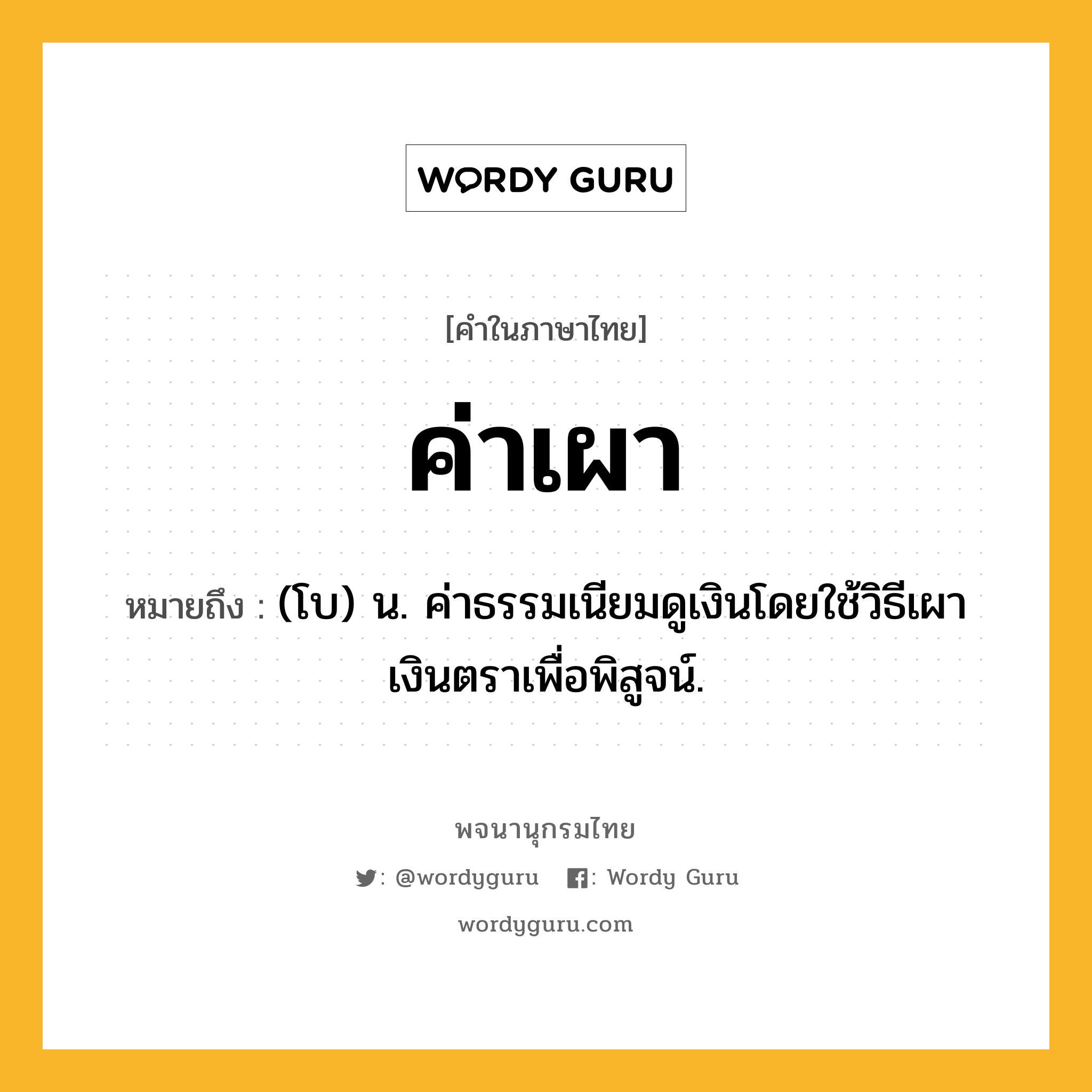 ค่าเผา ความหมาย หมายถึงอะไร?, คำในภาษาไทย ค่าเผา หมายถึง (โบ) น. ค่าธรรมเนียมดูเงินโดยใช้วิธีเผาเงินตราเพื่อพิสูจน์.