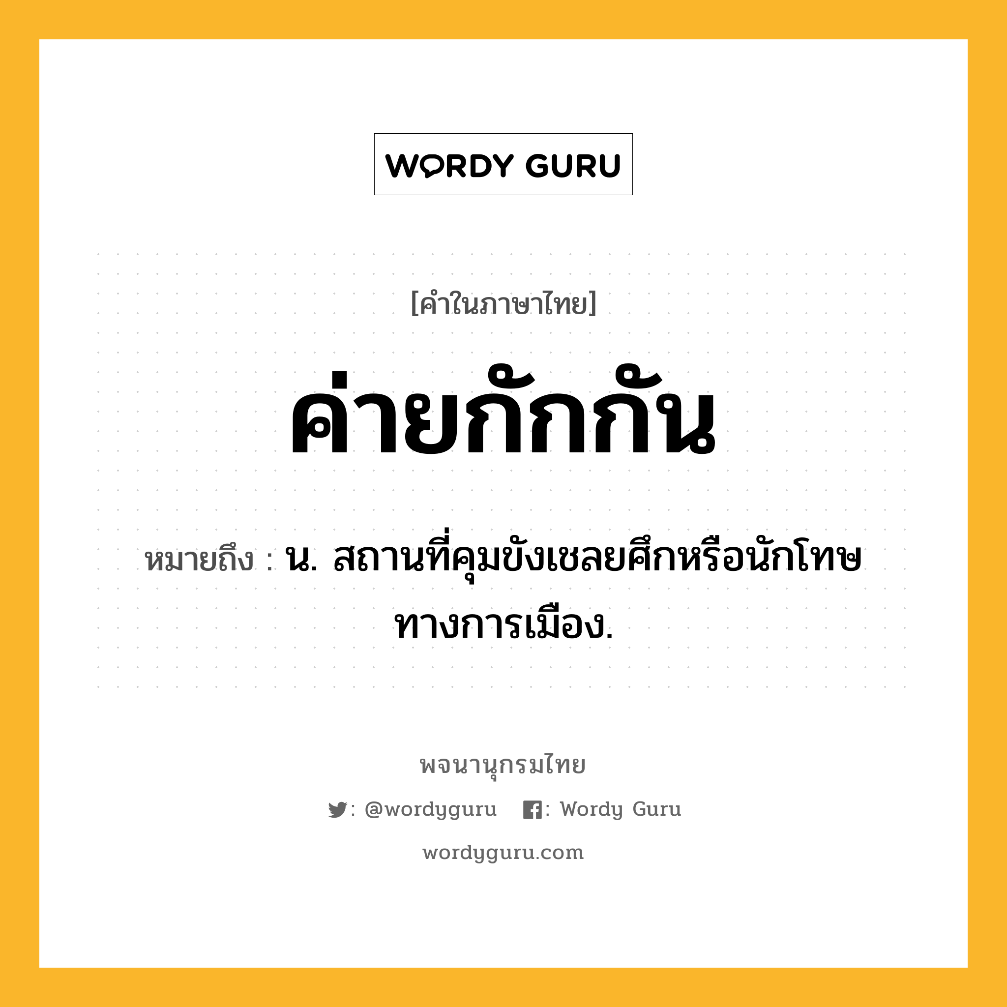 ค่ายกักกัน ความหมาย หมายถึงอะไร?, คำในภาษาไทย ค่ายกักกัน หมายถึง น. สถานที่คุมขังเชลยศึกหรือนักโทษทางการเมือง.