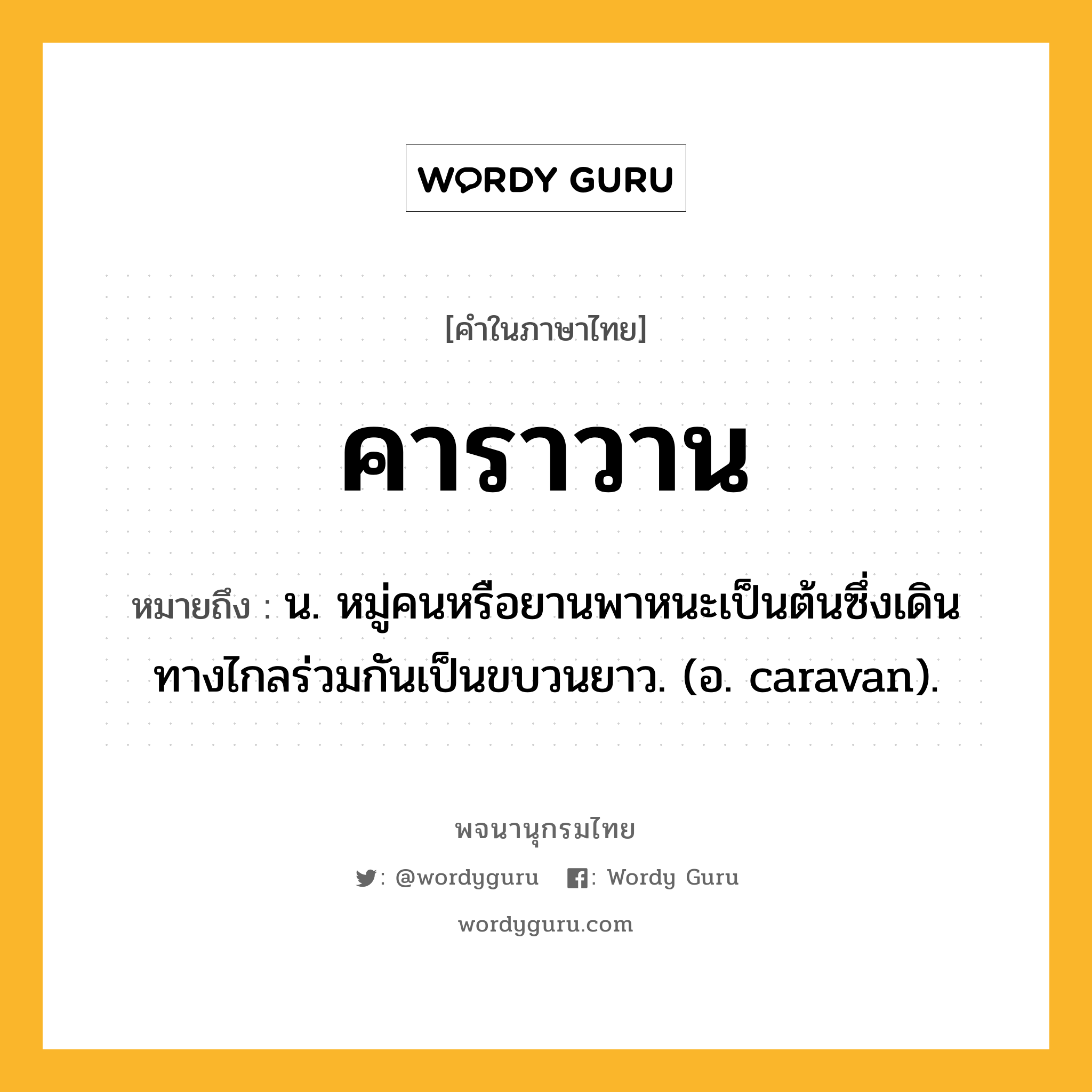 คาราวาน ความหมาย หมายถึงอะไร?, คำในภาษาไทย คาราวาน หมายถึง น. หมู่คนหรือยานพาหนะเป็นต้นซึ่งเดินทางไกลร่วมกันเป็นขบวนยาว. (อ. caravan).