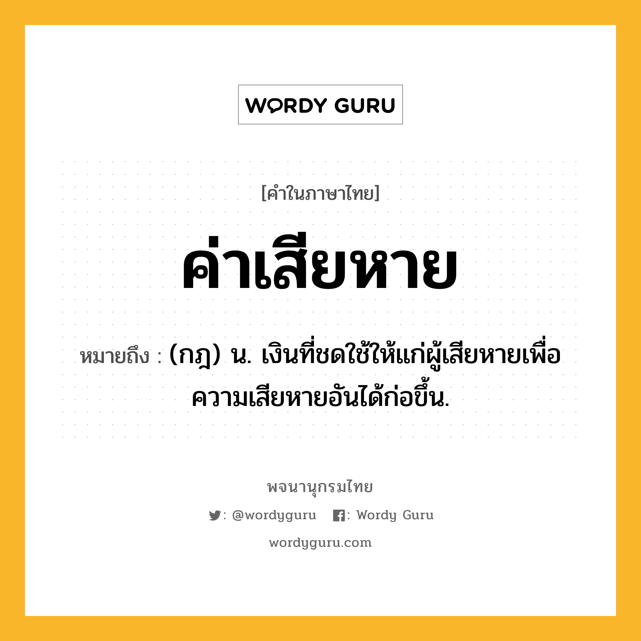 ค่าเสียหาย ความหมาย หมายถึงอะไร?, คำในภาษาไทย ค่าเสียหาย หมายถึง (กฎ) น. เงินที่ชดใช้ให้แก่ผู้เสียหายเพื่อความเสียหายอันได้ก่อขึ้น.