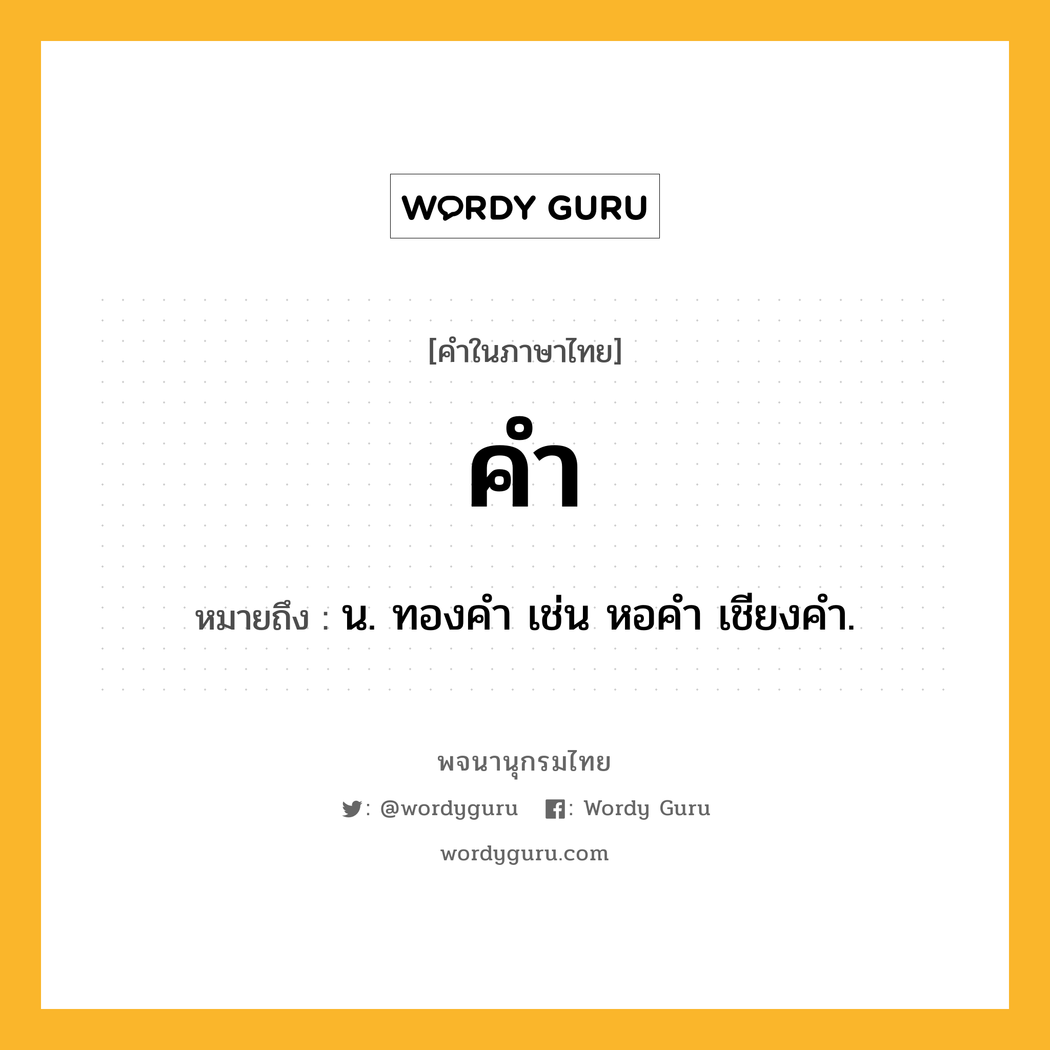 คำ ความหมาย หมายถึงอะไร?, คำในภาษาไทย คำ หมายถึง น. ทองคํา เช่น หอคำ เชียงคำ.