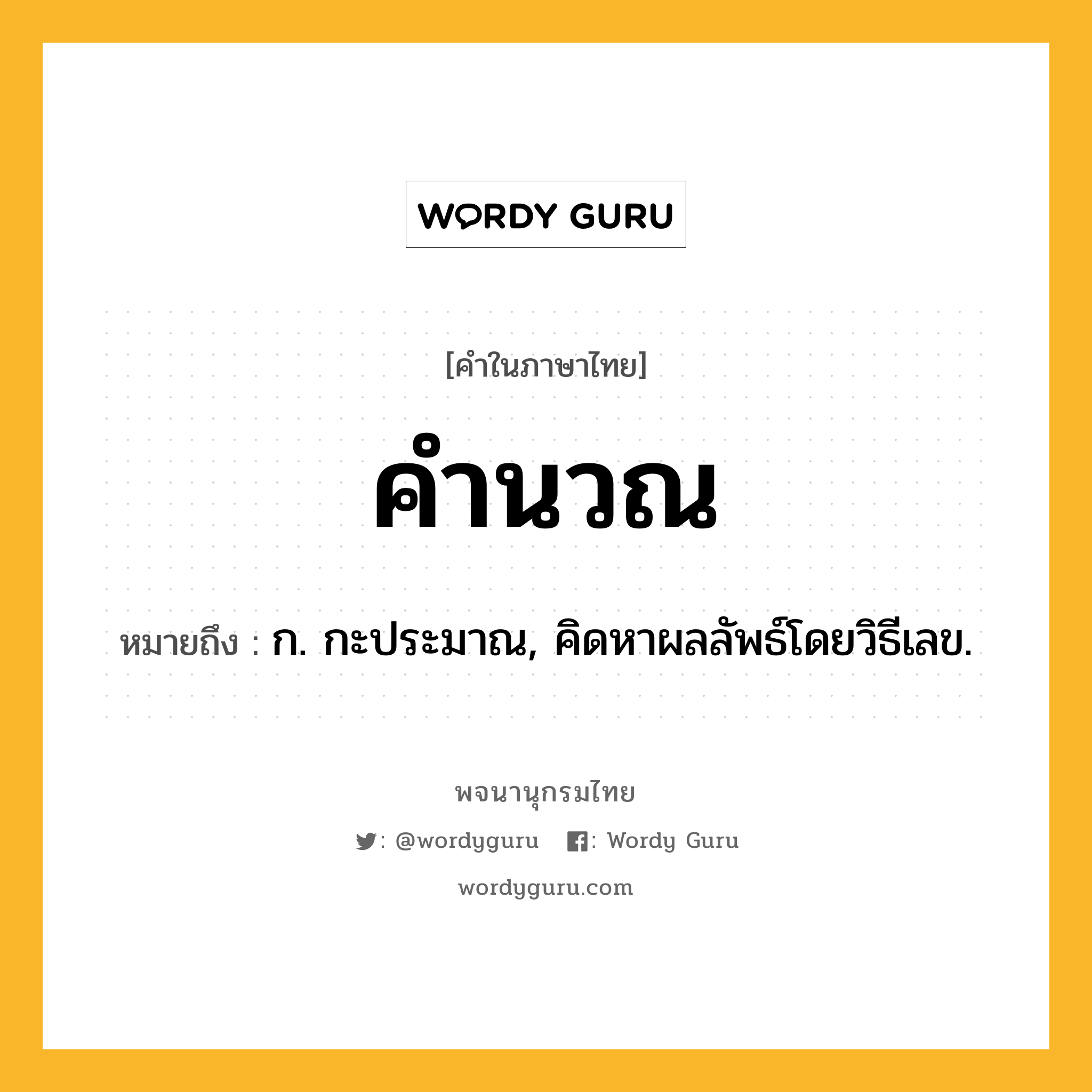 คำนวณ ความหมาย หมายถึงอะไร?, คำในภาษาไทย คำนวณ หมายถึง ก. กะประมาณ, คิดหาผลลัพธ์โดยวิธีเลข.